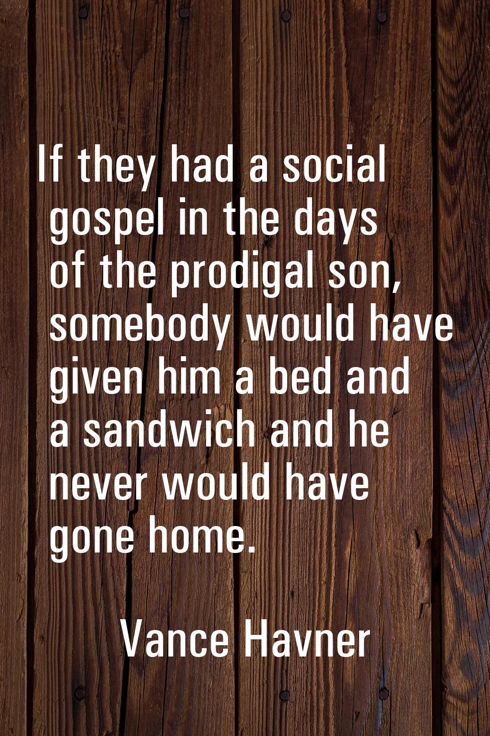 If they had a social gospel in the days of the prodigal son, somebody would have given him a bed an