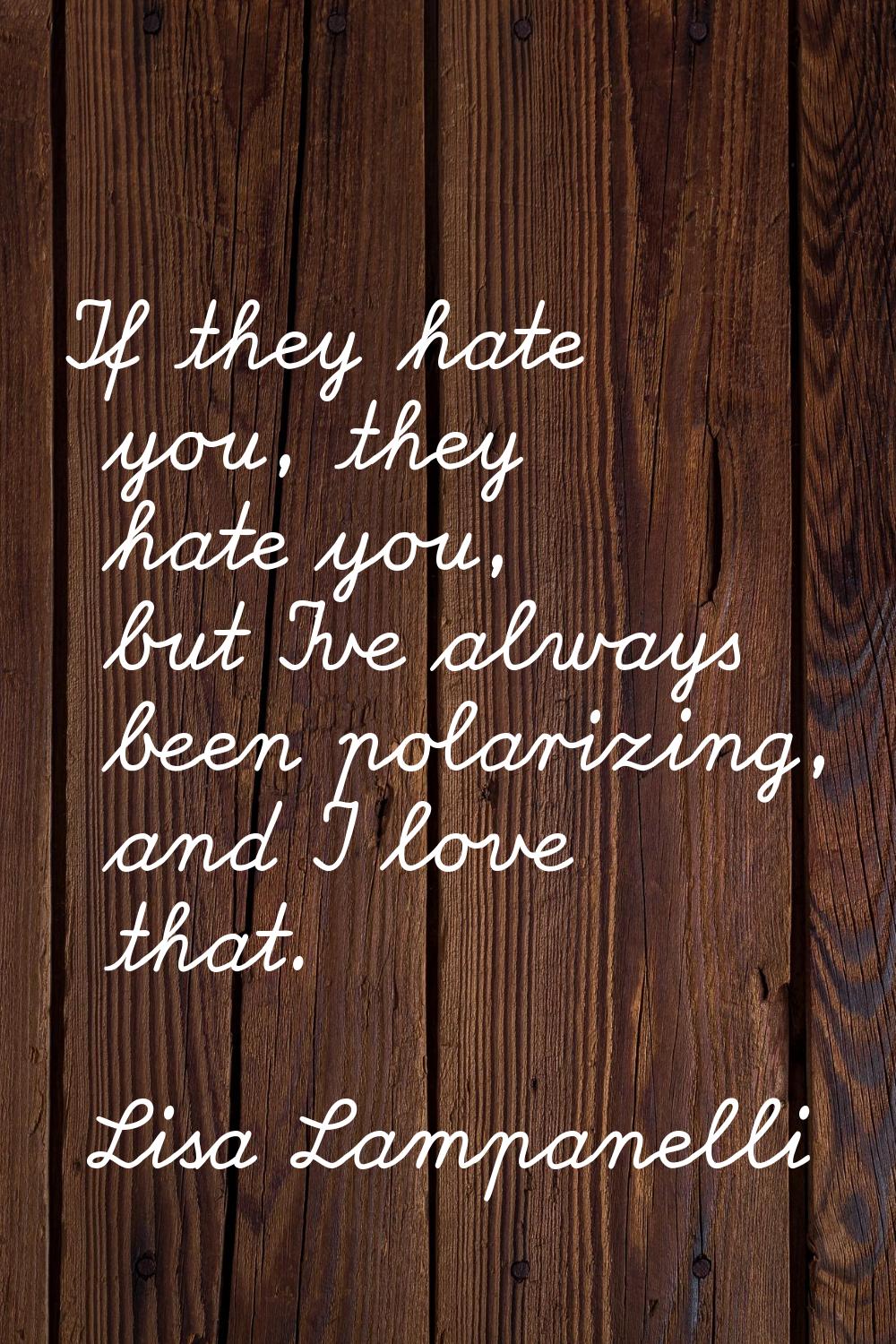 If they hate you, they hate you, but I've always been polarizing, and I love that.