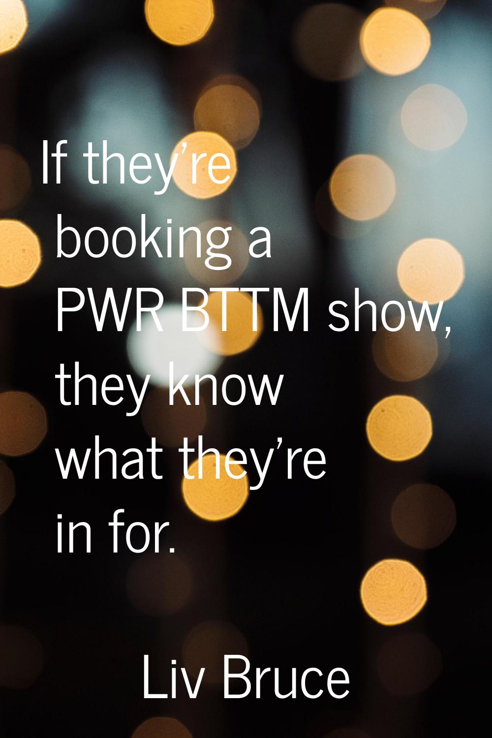 If they're booking a PWR BTTM show, they know what they're in for.