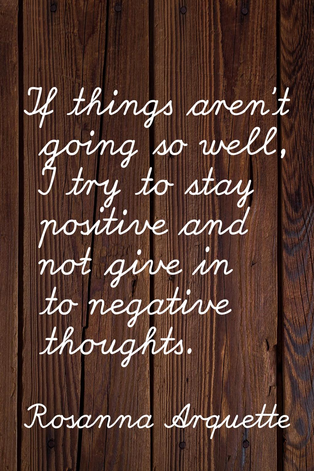 If things aren't going so well, I try to stay positive and not give in to negative thoughts.