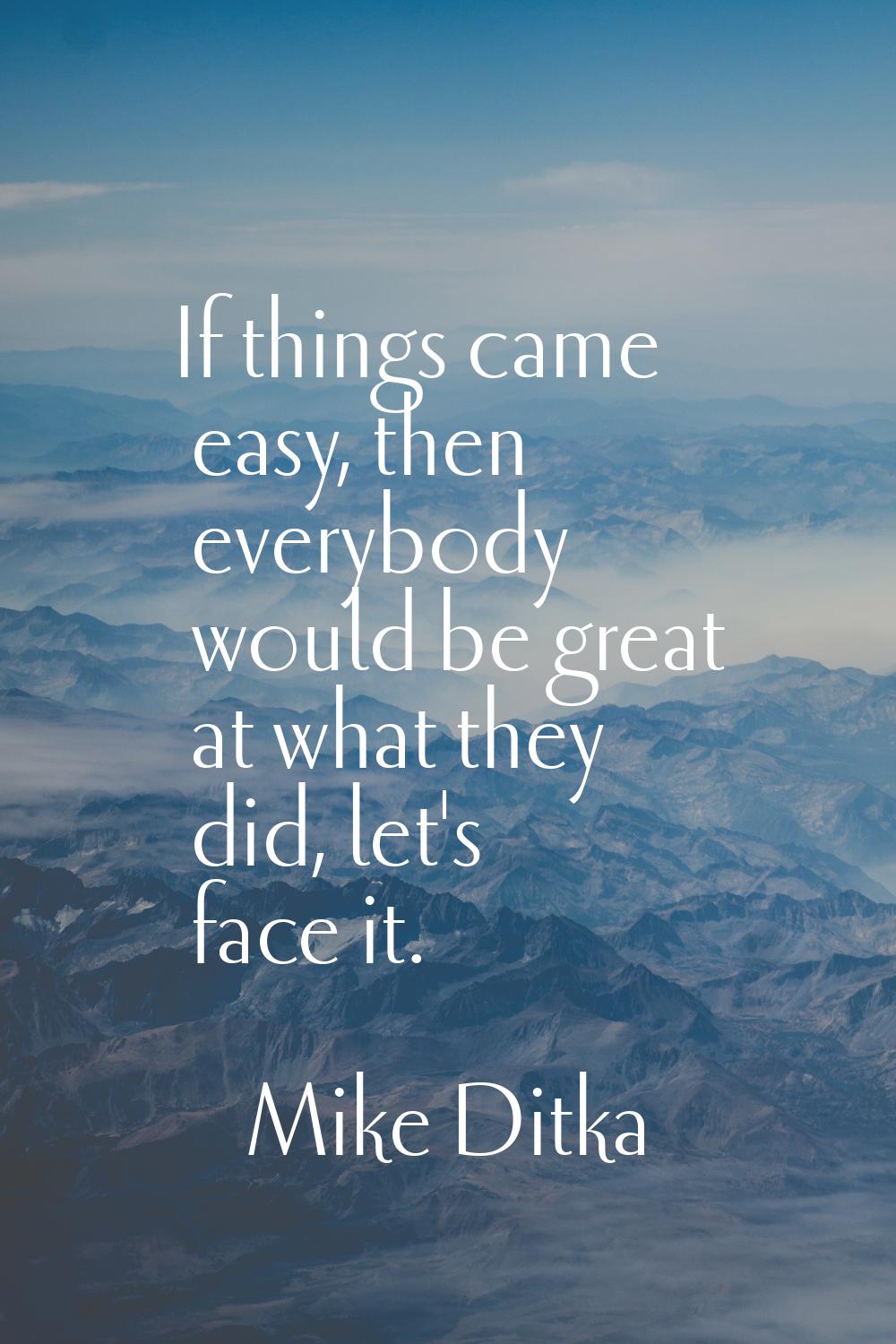 If things came easy, then everybody would be great at what they did, let's face it.