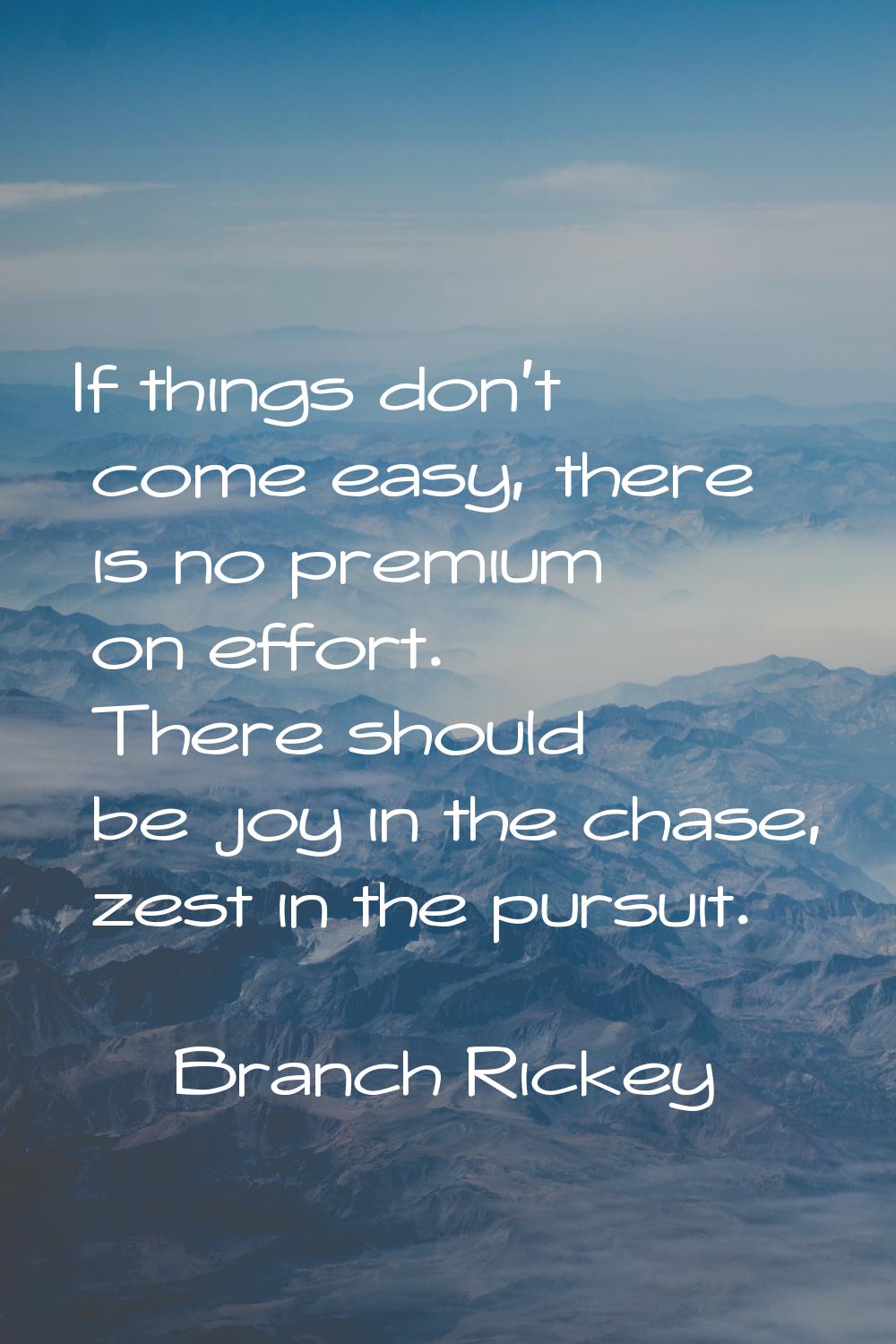 If things don't come easy, there is no premium on effort. There should be joy in the chase, zest in