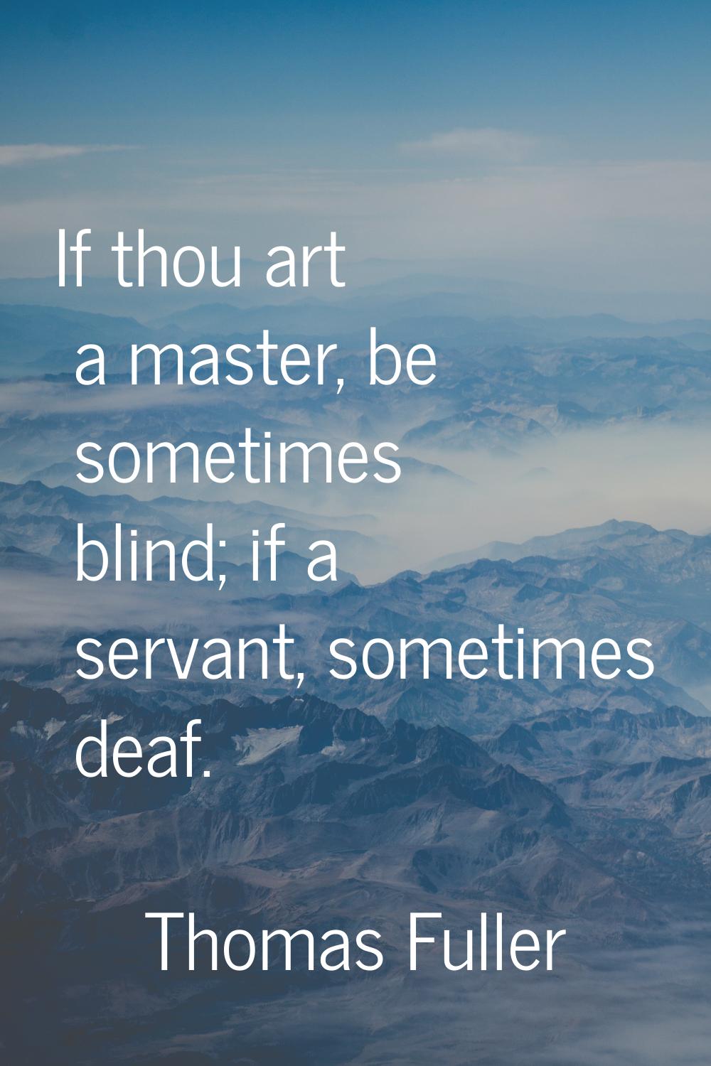 If thou art a master, be sometimes blind; if a servant, sometimes deaf.