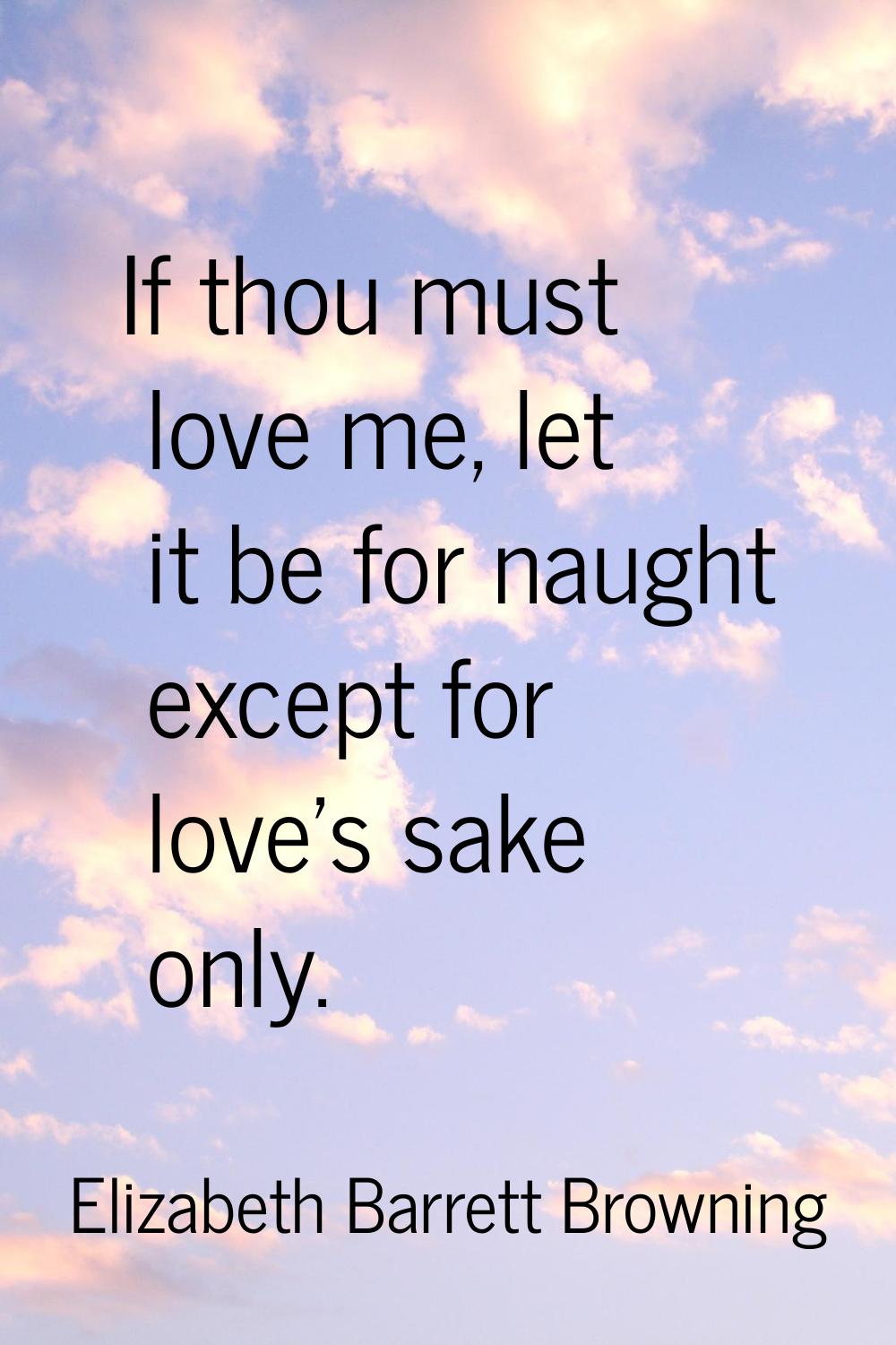 If thou must love me, let it be for naught except for love's sake only.