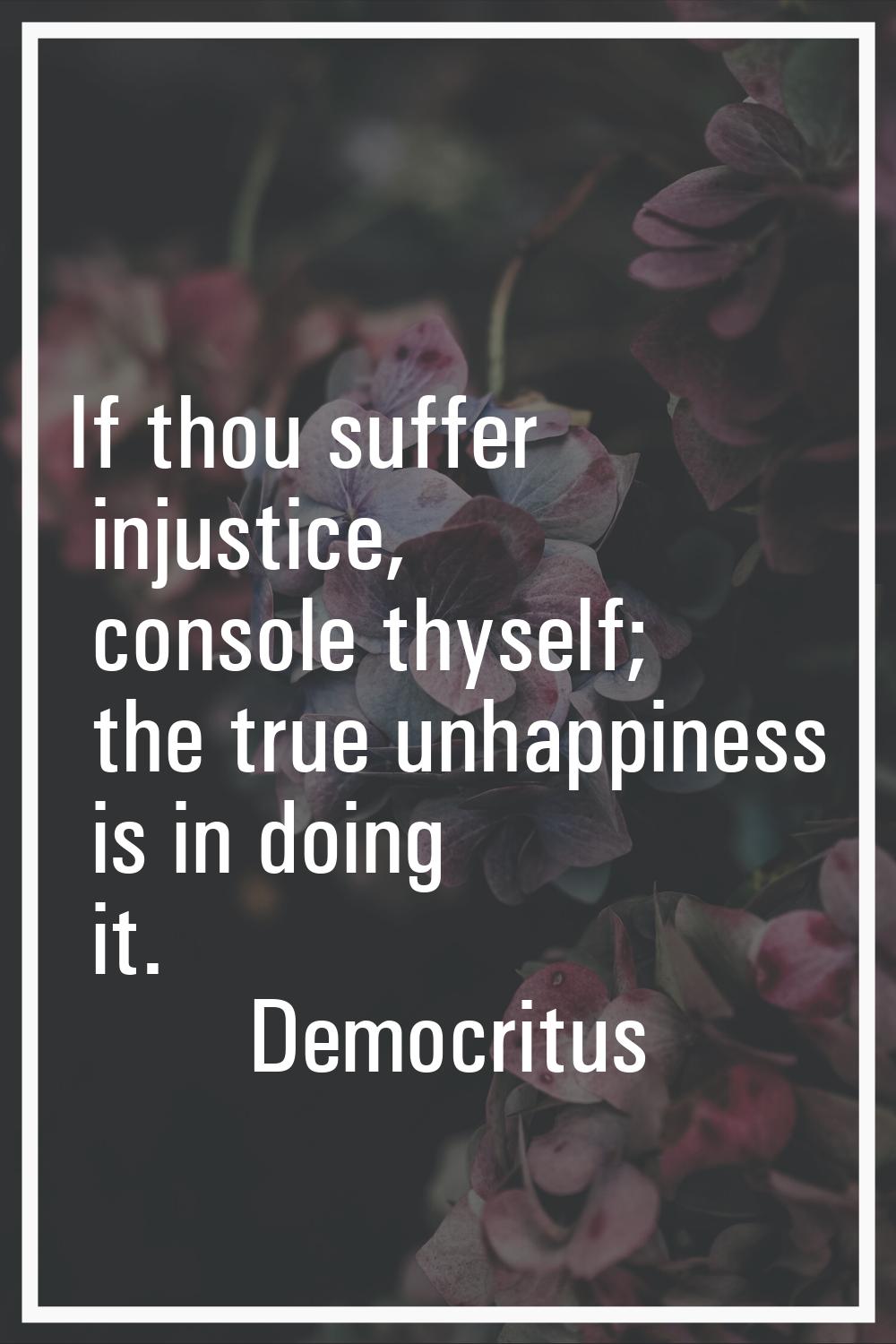 If thou suffer injustice, console thyself; the true unhappiness is in doing it.