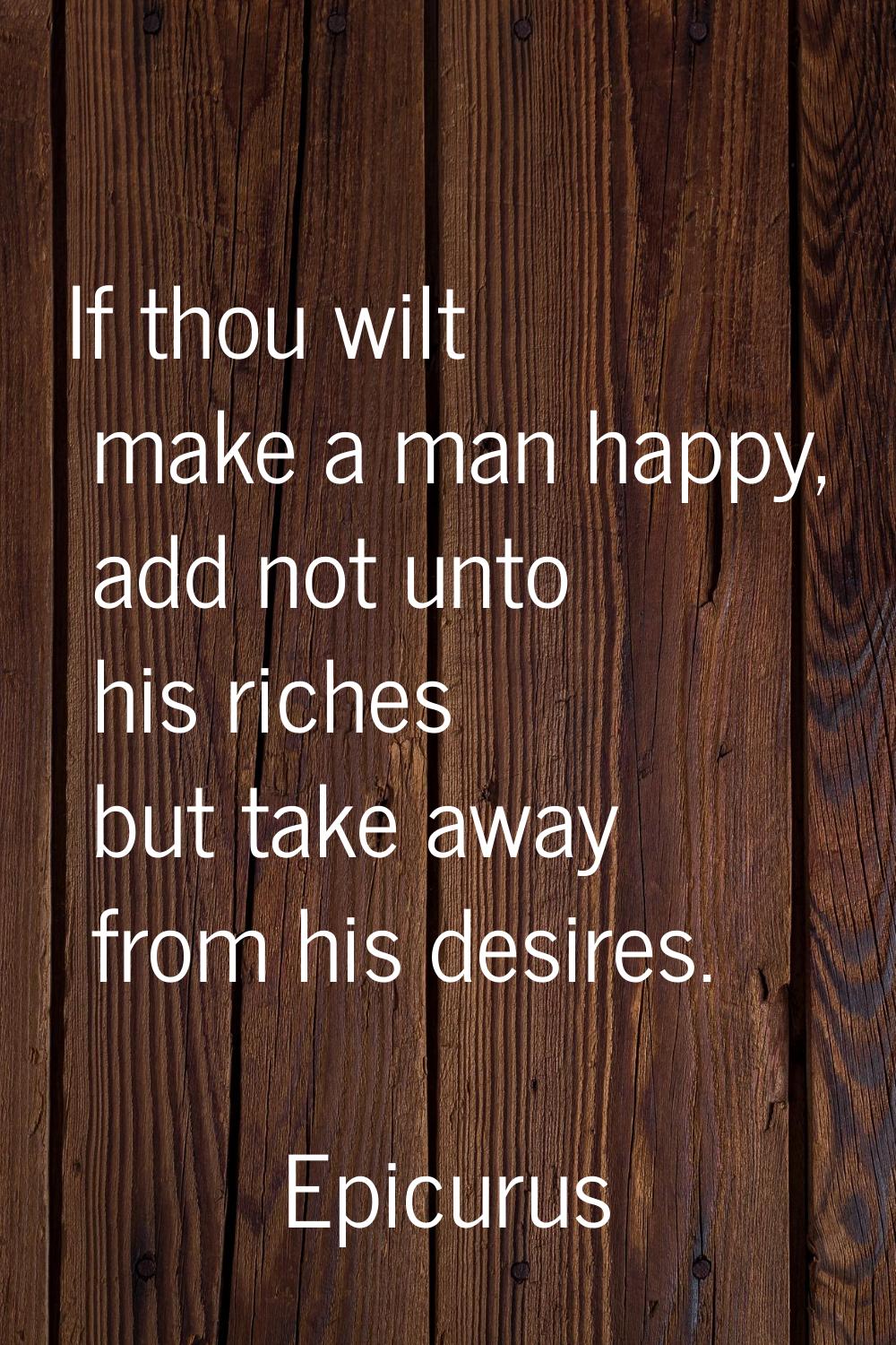 If thou wilt make a man happy, add not unto his riches but take away from his desires.