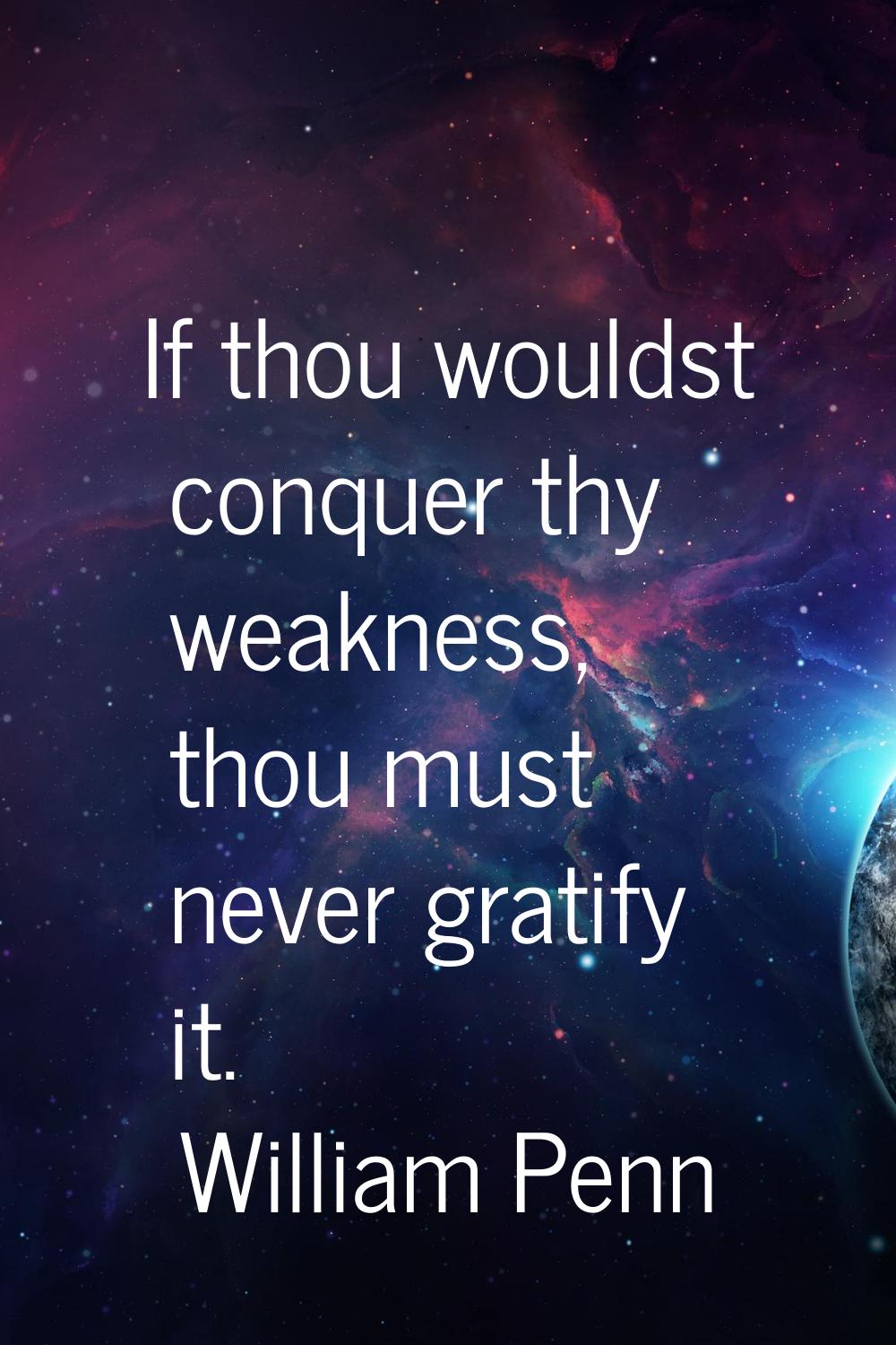 If thou wouldst conquer thy weakness, thou must never gratify it.