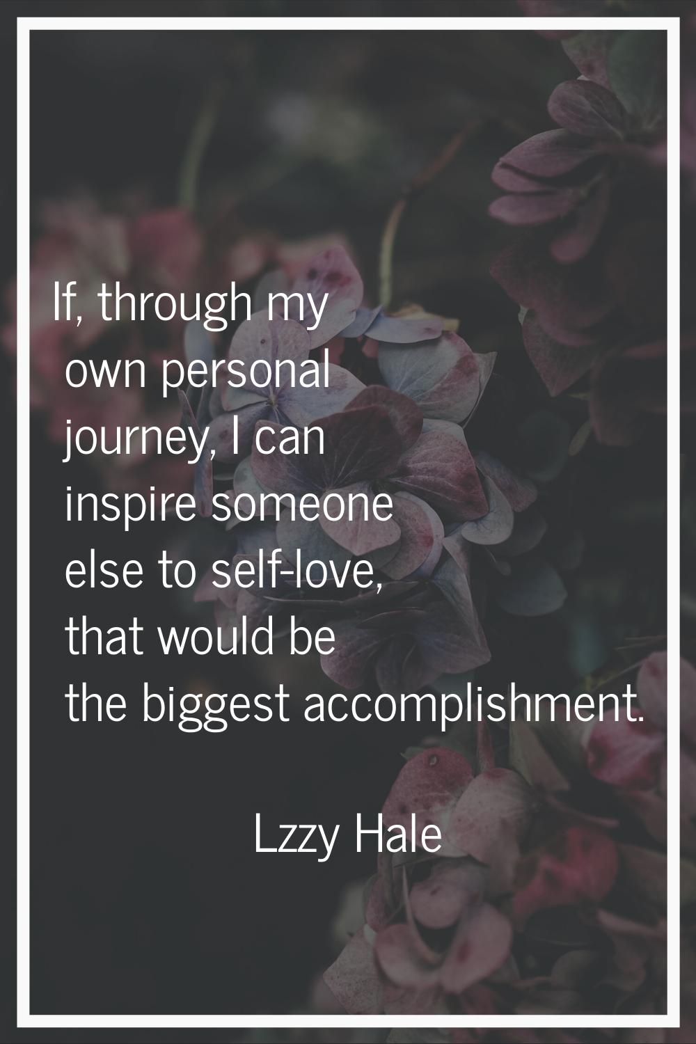 If, through my own personal journey, I can inspire someone else to self-love, that would be the big