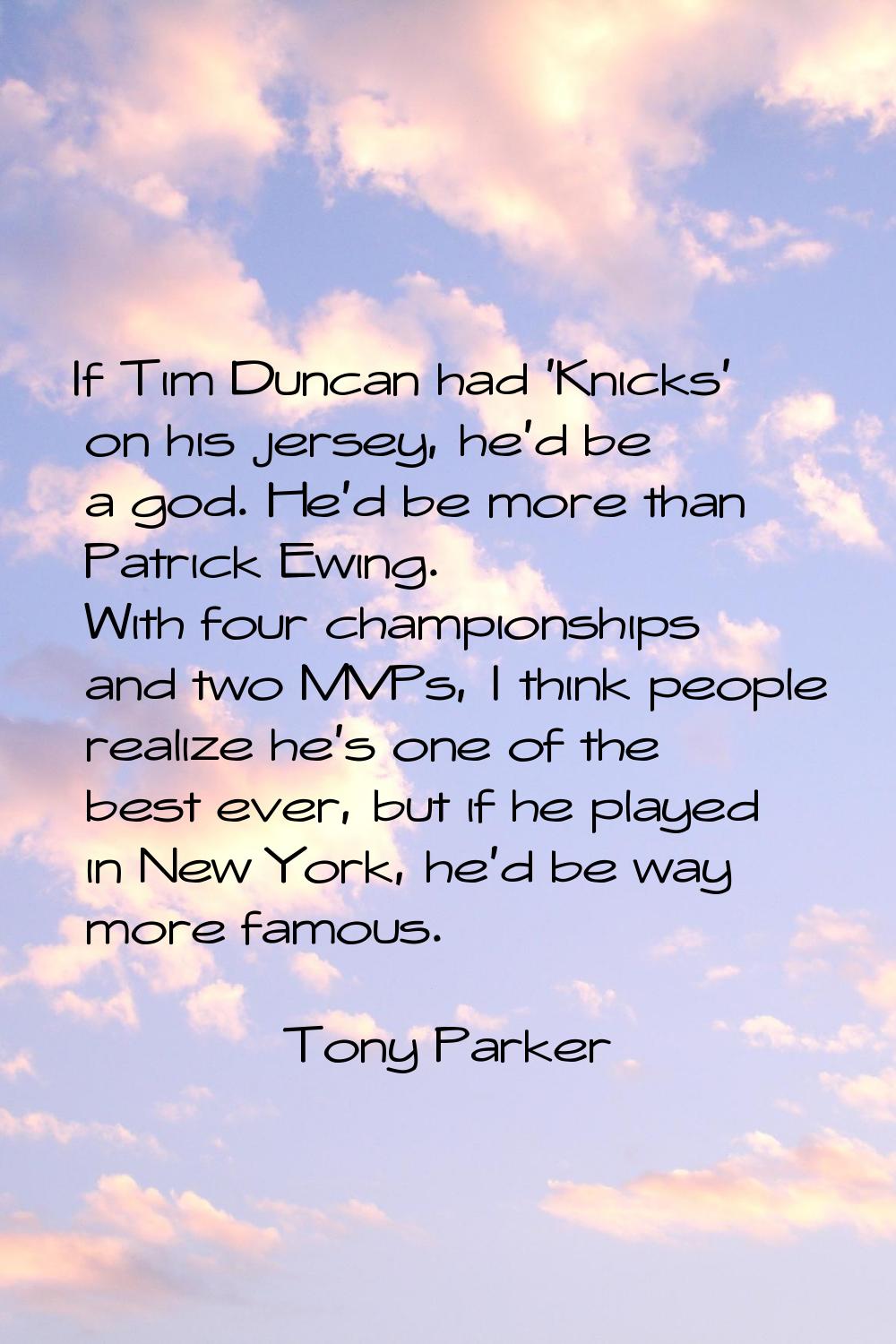 If Tim Duncan had 'Knicks' on his jersey, he'd be a god. He'd be more than Patrick Ewing. With four