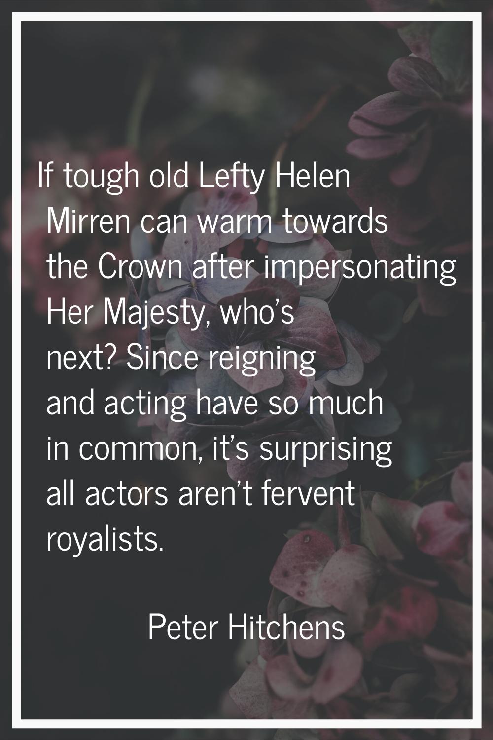 If tough old Lefty Helen Mirren can warm towards the Crown after impersonating Her Majesty, who's n