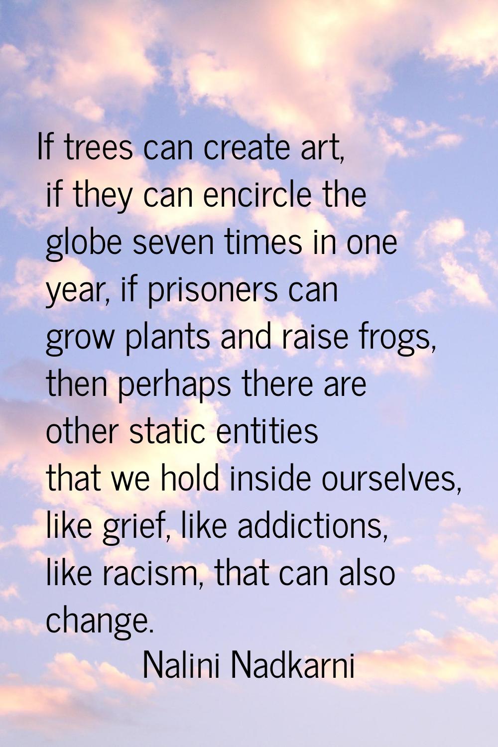 If trees can create art, if they can encircle the globe seven times in one year, if prisoners can g