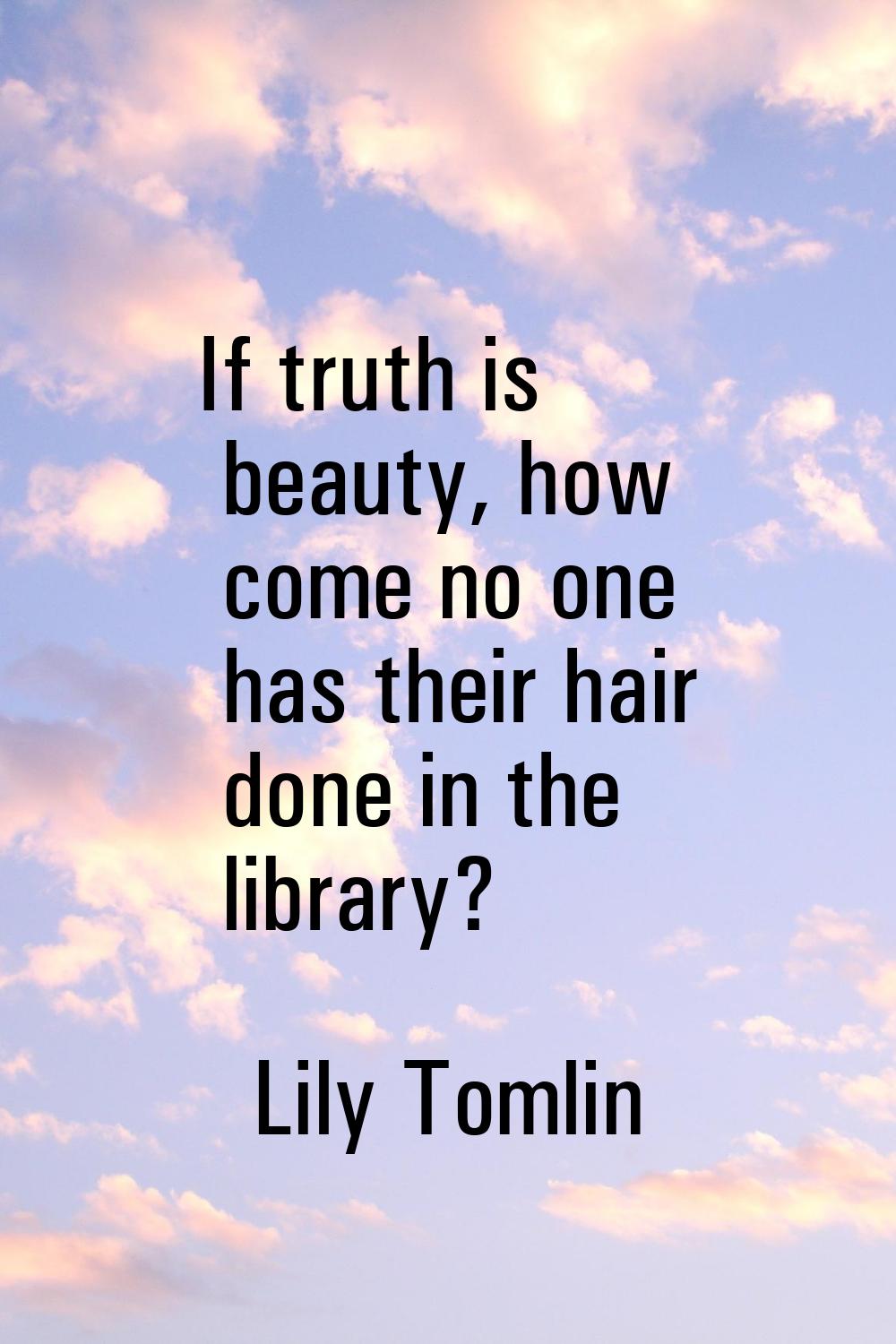 If truth is beauty, how come no one has their hair done in the library?