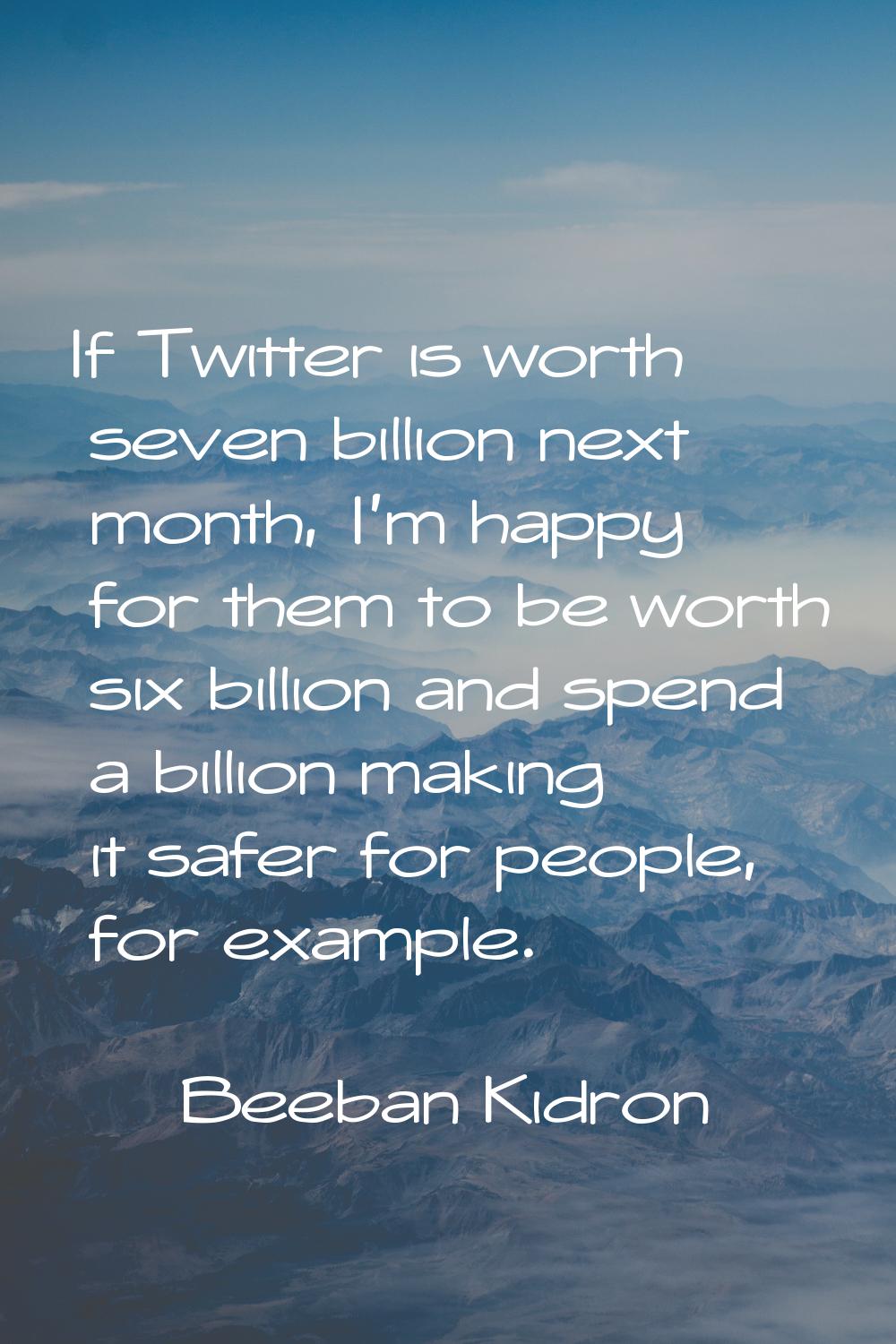 If Twitter is worth seven billion next month, I'm happy for them to be worth six billion and spend 