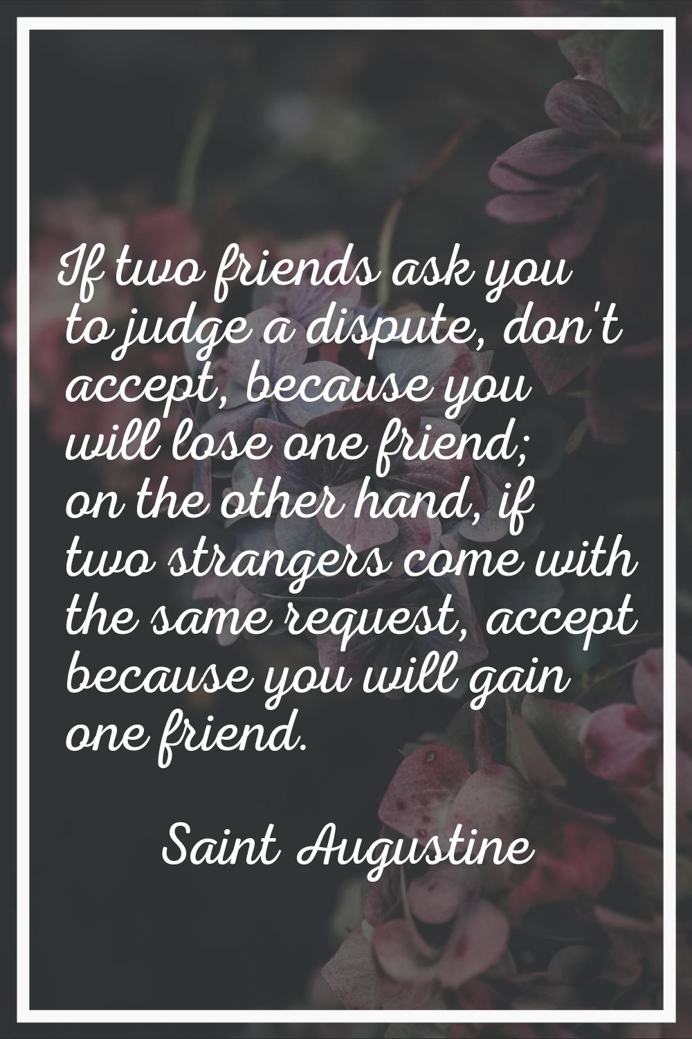 If two friends ask you to judge a dispute, don't accept, because you will lose one friend; on the o