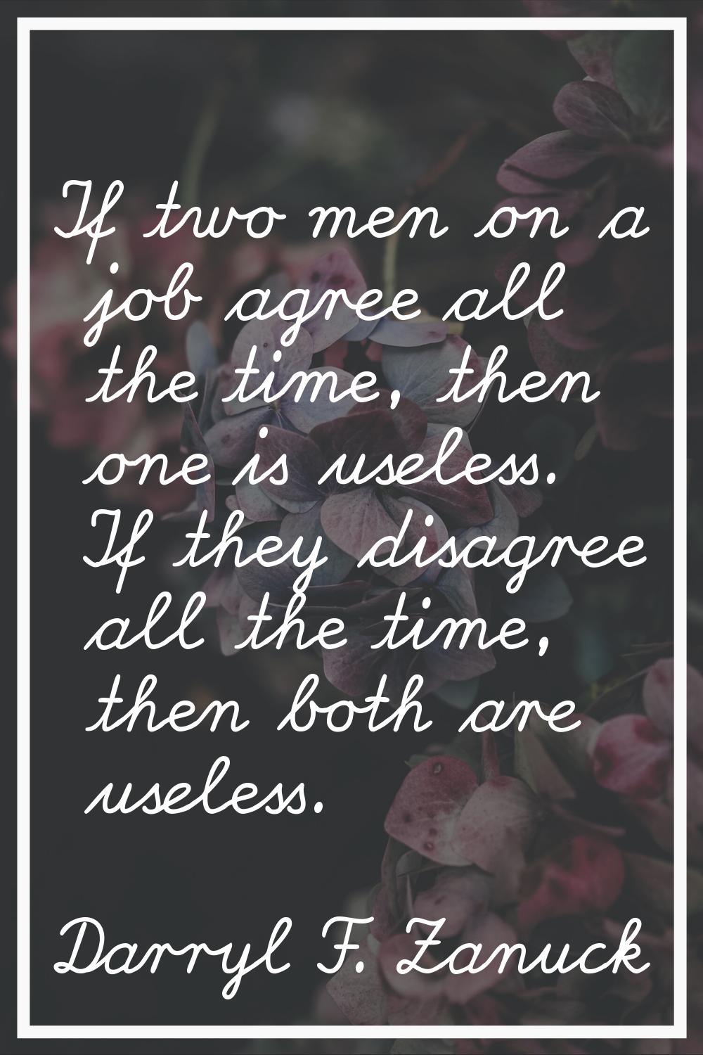 If two men on a job agree all the time, then one is useless. If they disagree all the time, then bo