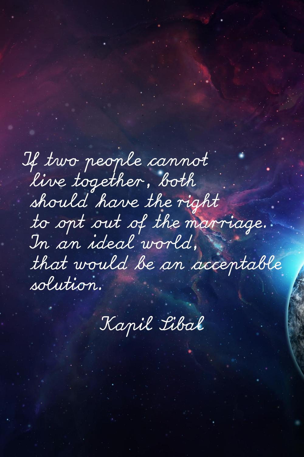 If two people cannot live together, both should have the right to opt out of the marriage. In an id