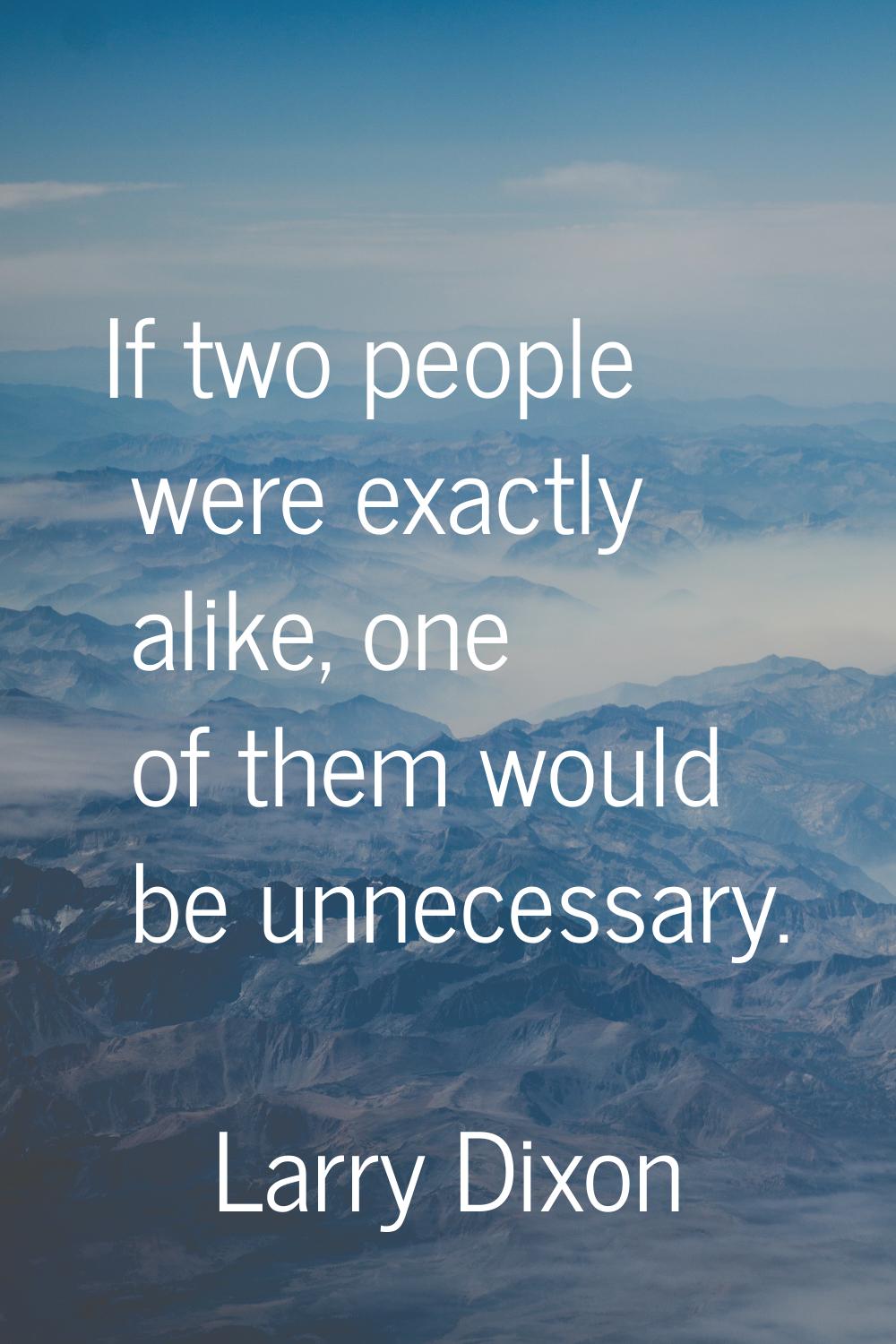 If two people were exactly alike, one of them would be unnecessary.
