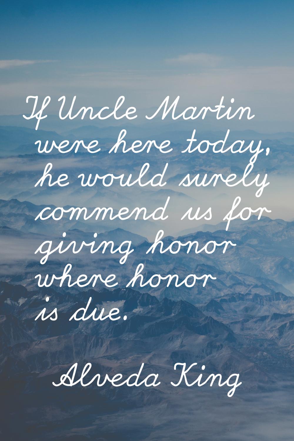 If Uncle Martin were here today, he would surely commend us for giving honor where honor is due.