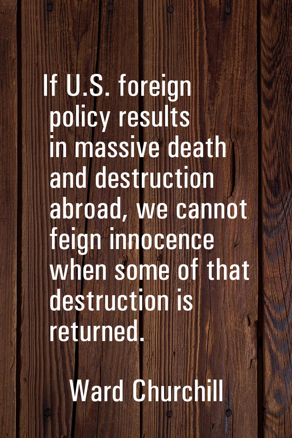 If U.S. foreign policy results in massive death and destruction abroad, we cannot feign innocence w