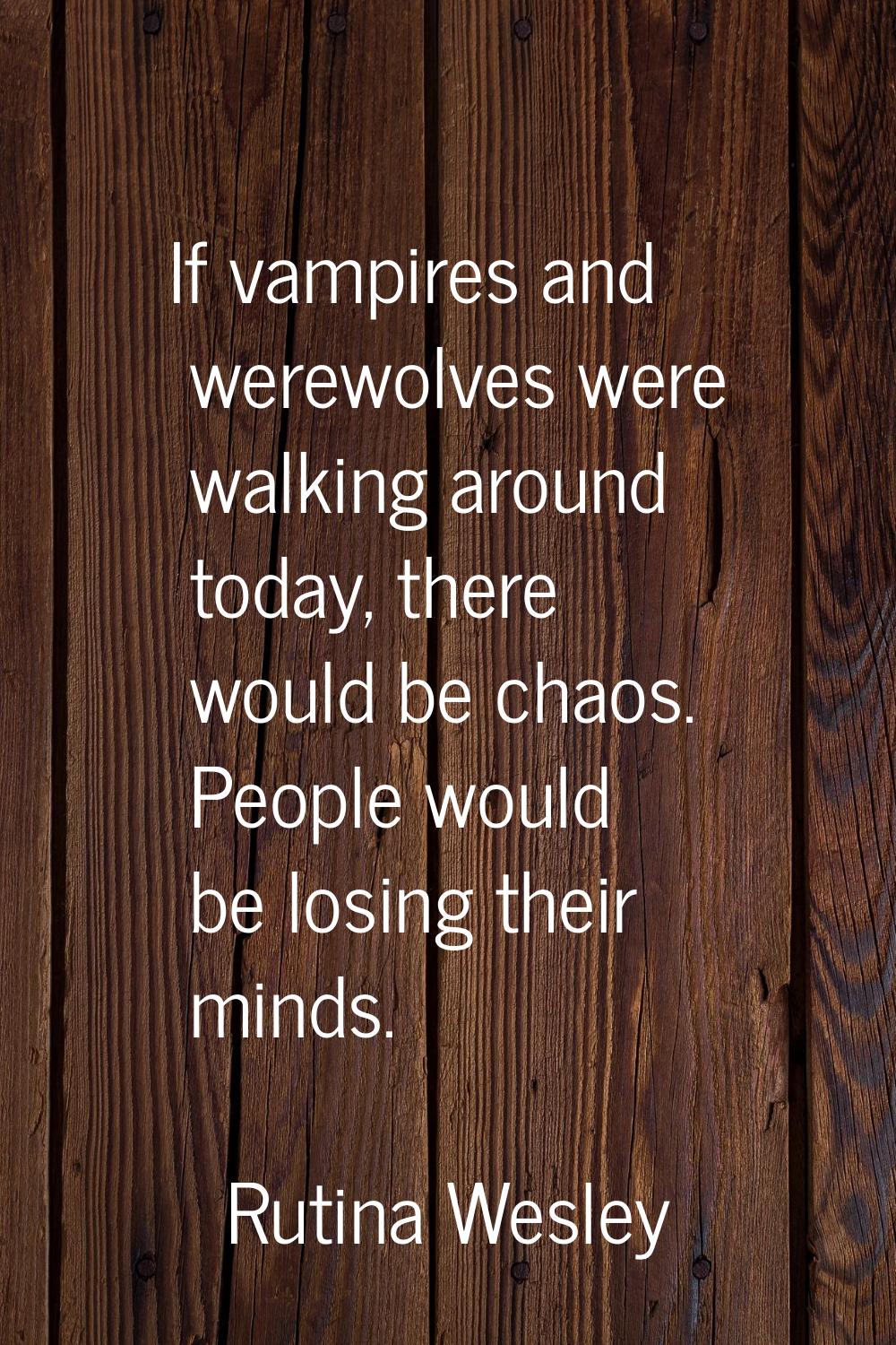 If vampires and werewolves were walking around today, there would be chaos. People would be losing 