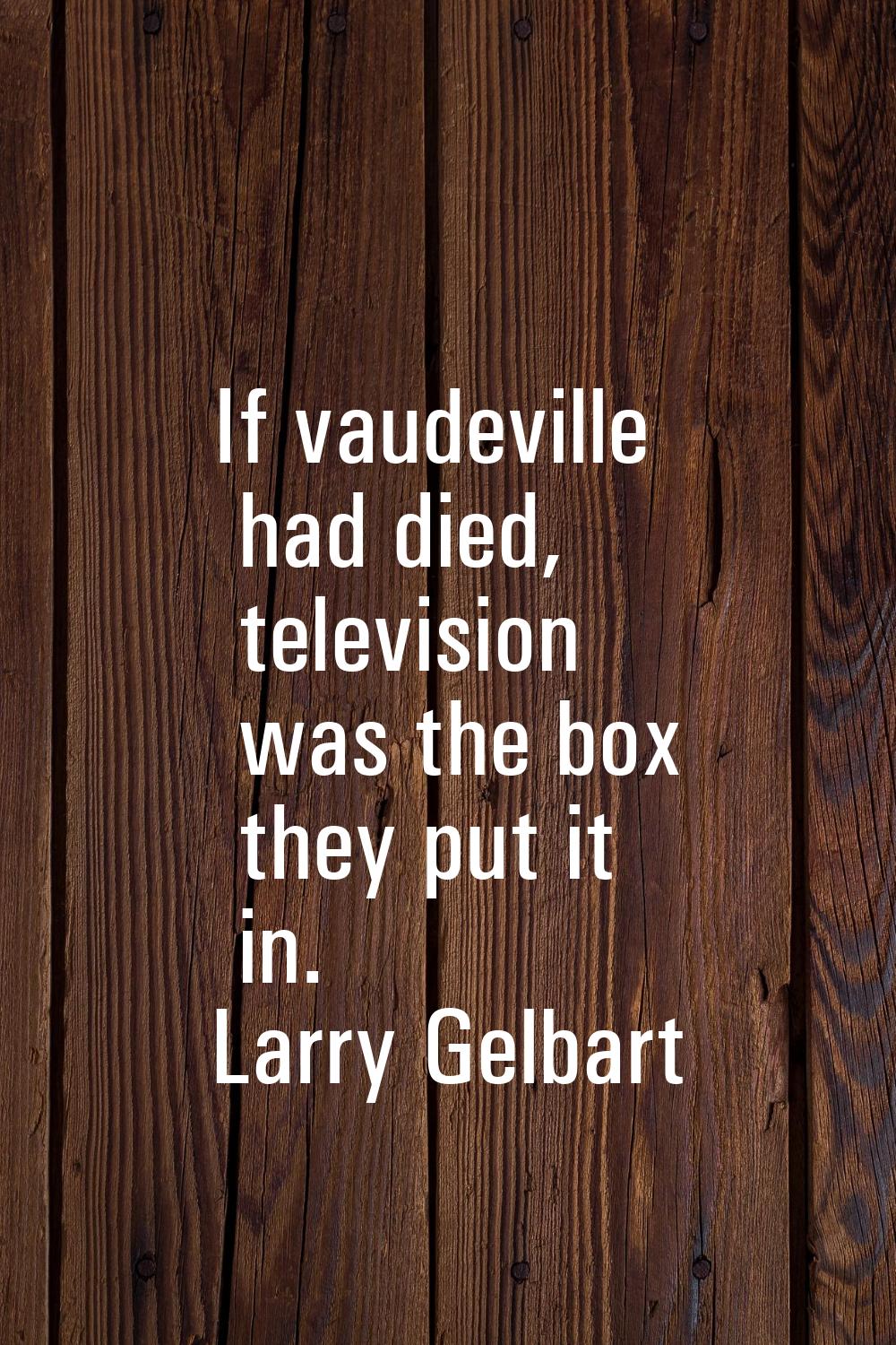 If vaudeville had died, television was the box they put it in.