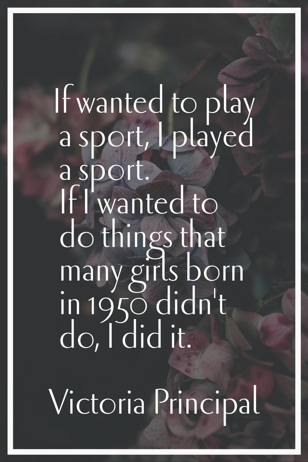 If wanted to play a sport, I played a sport. If I wanted to do things that many girls born in 1950 