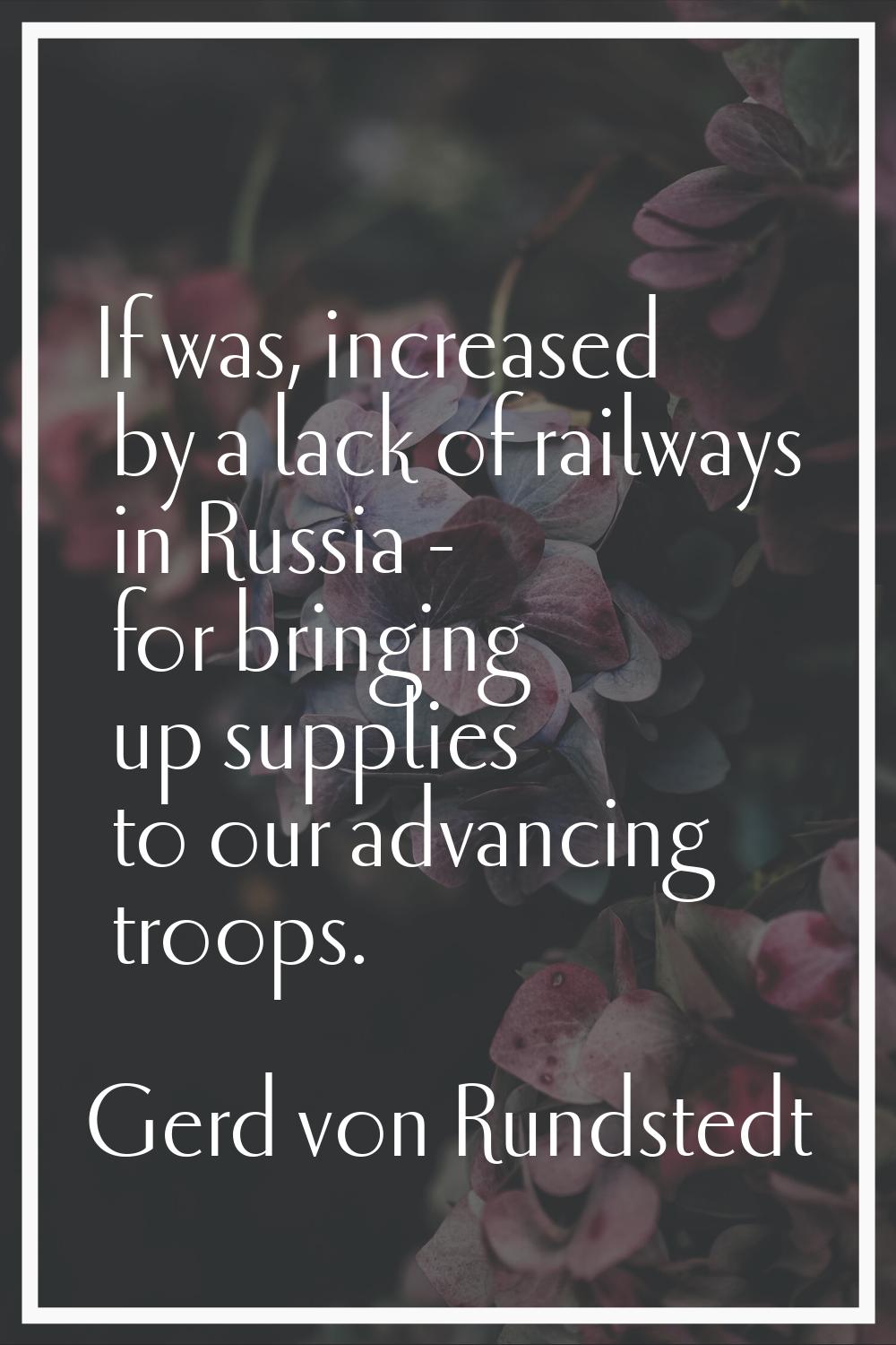 If was, increased by a lack of railways in Russia - for bringing up supplies to our advancing troop