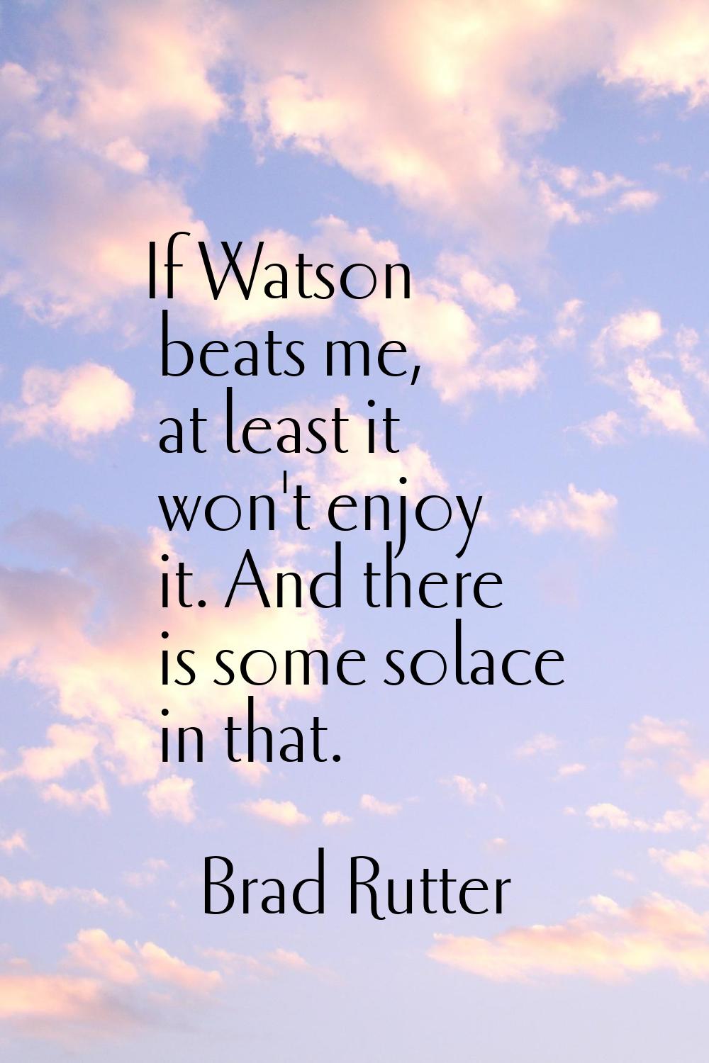 If Watson beats me, at least it won't enjoy it. And there is some solace in that.