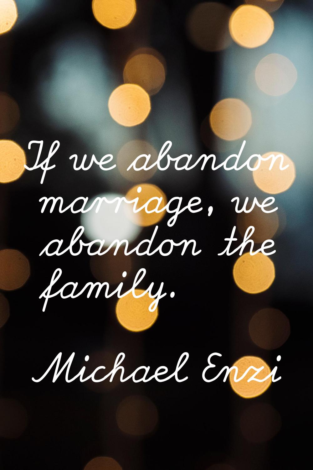 If we abandon marriage, we abandon the family.