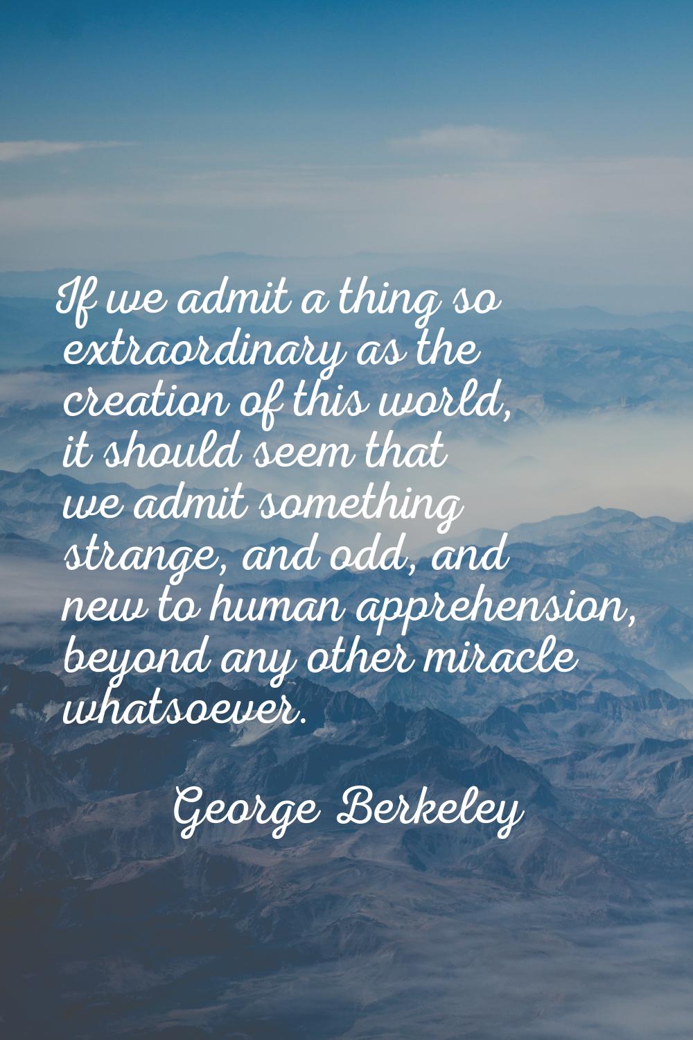 If we admit a thing so extraordinary as the creation of this world, it should seem that we admit so
