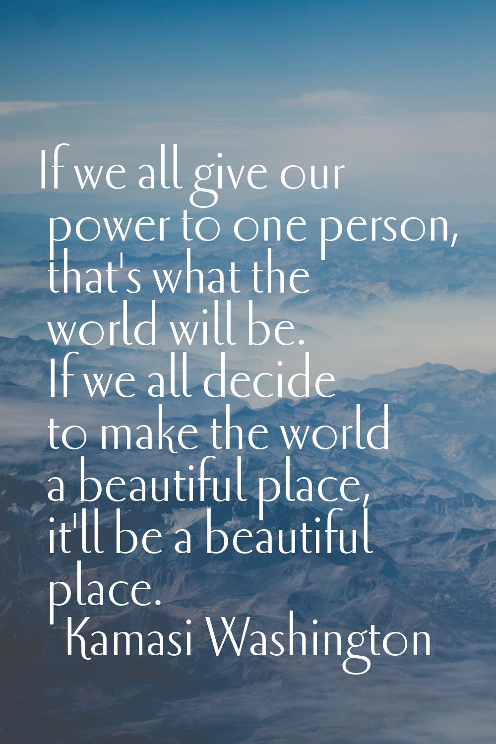If we all give our power to one person, that's what the world will be. If we all decide to make the