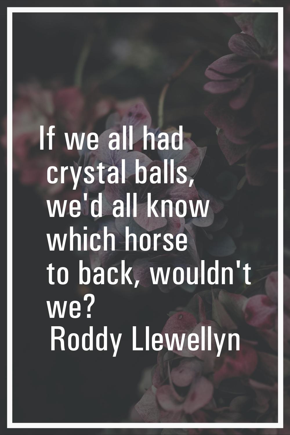 If we all had crystal balls, we'd all know which horse to back, wouldn't we?