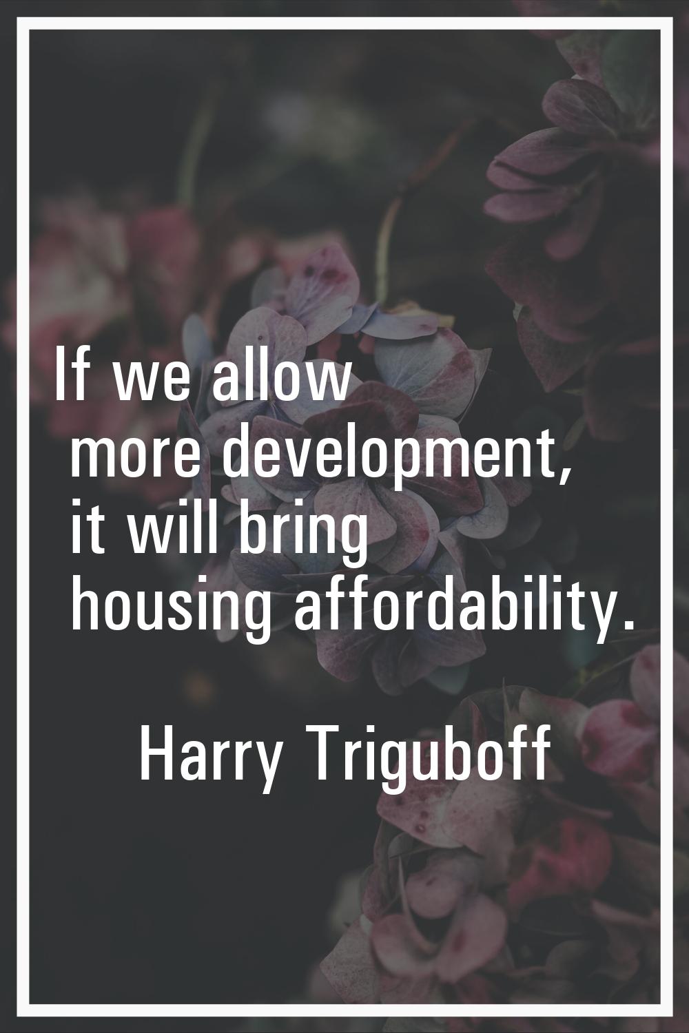 If we allow more development, it will bring housing affordability.
