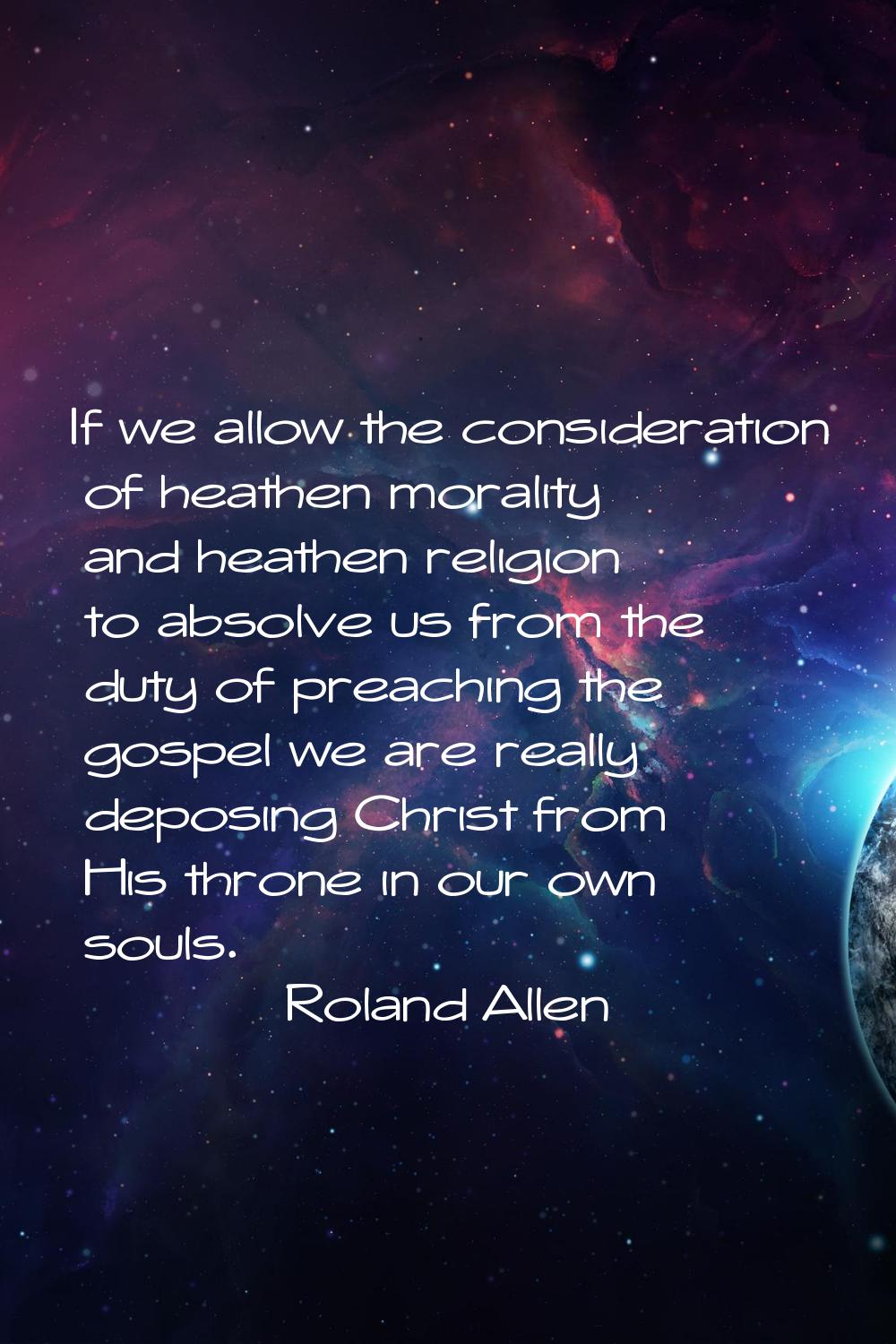 If we allow the consideration of heathen morality and heathen religion to absolve us from the duty 
