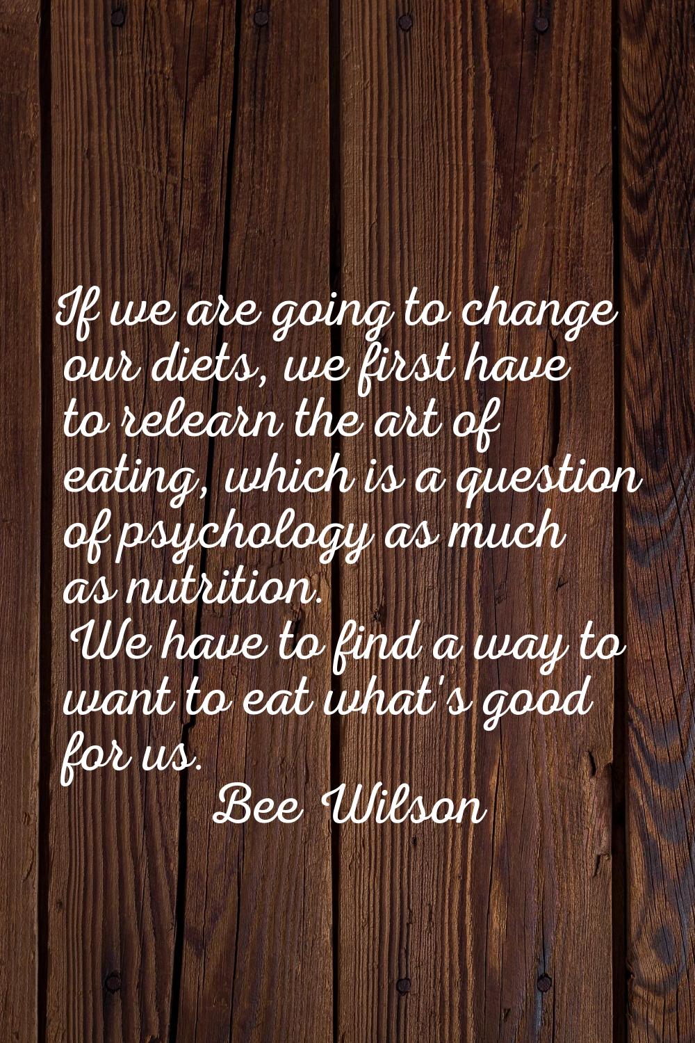 If we are going to change our diets, we first have to relearn the art of eating, which is a questio