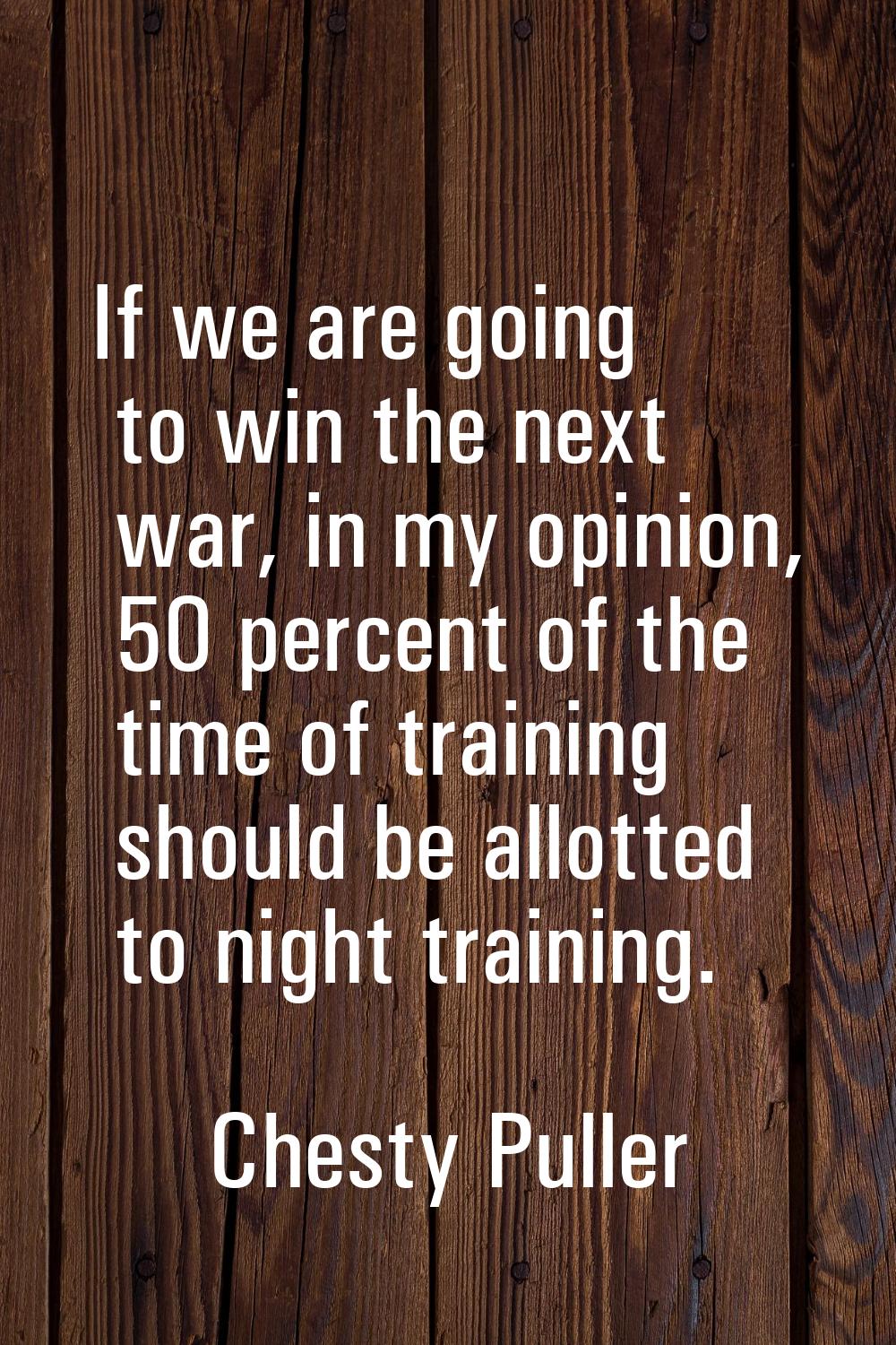 If we are going to win the next war, in my opinion, 50 percent of the time of training should be al