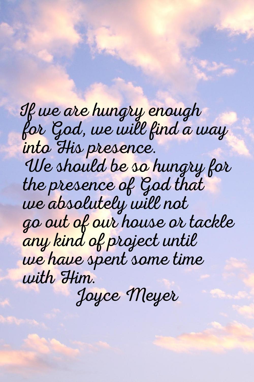 If we are hungry enough for God, we will find a way into His presence. We should be so hungry for t