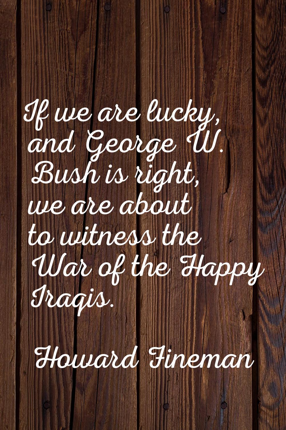 If we are lucky, and George W. Bush is right, we are about to witness the War of the Happy Iraqis.