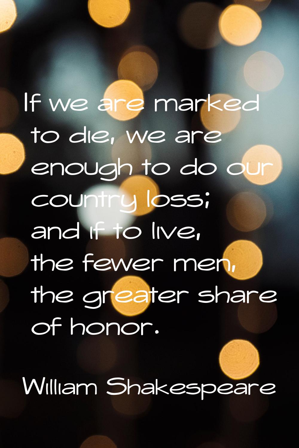 If we are marked to die, we are enough to do our country loss; and if to live, the fewer men, the g