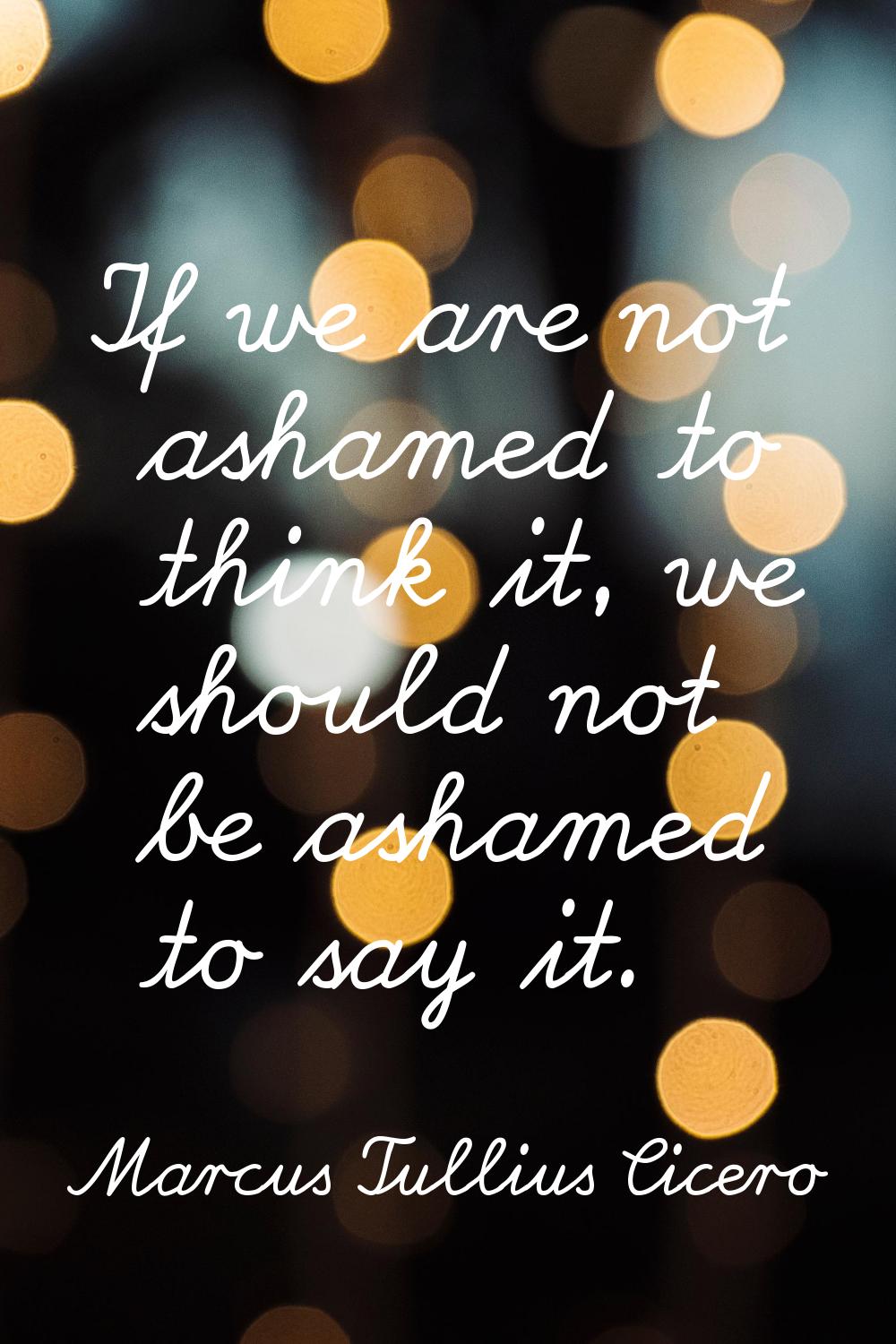 If we are not ashamed to think it, we should not be ashamed to say it.