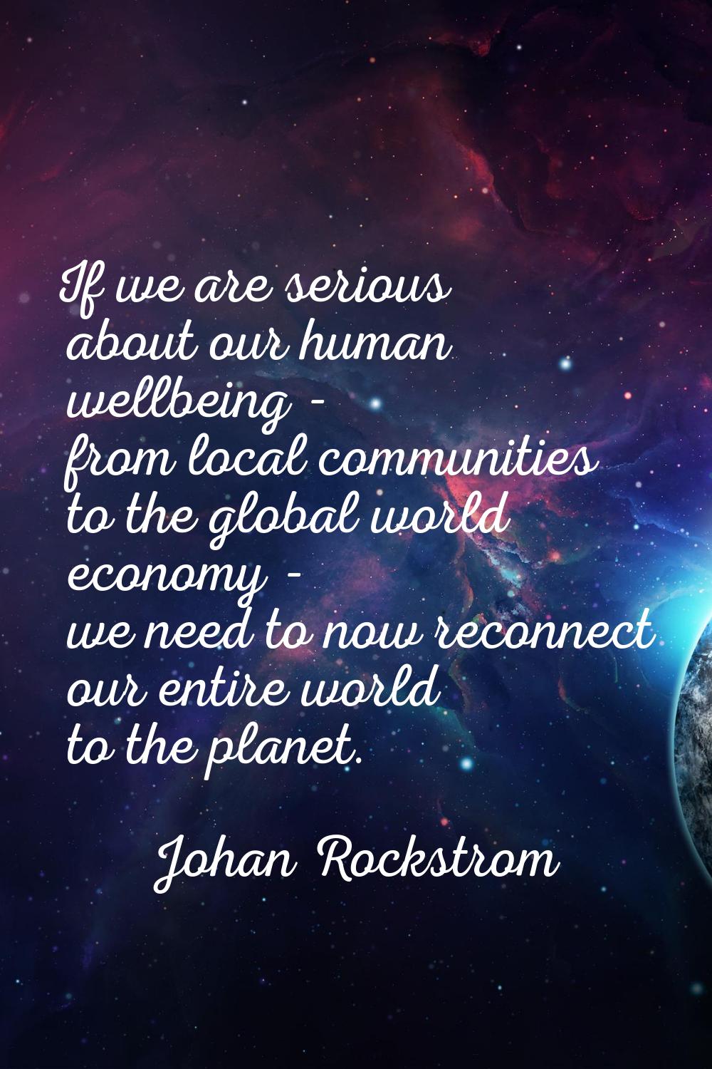 If we are serious about our human wellbeing - from local communities to the global world economy - 