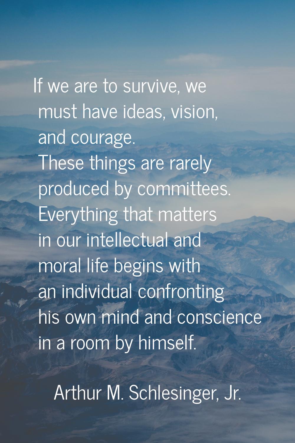 If we are to survive, we must have ideas, vision, and courage. These things are rarely produced by 