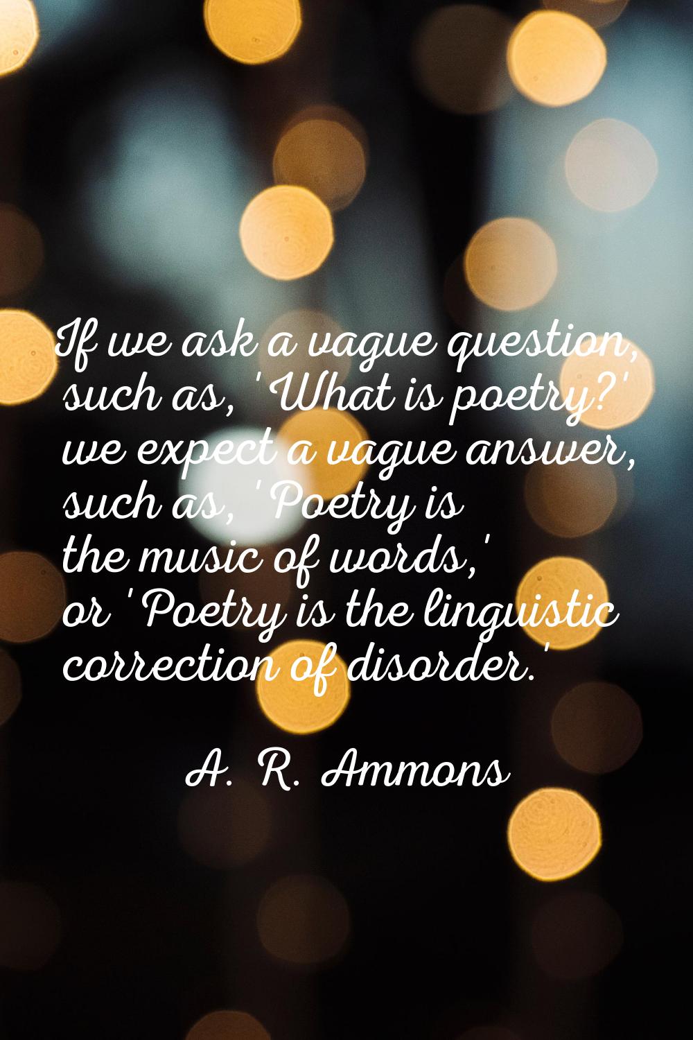 If we ask a vague question, such as, 'What is poetry?' we expect a vague answer, such as, 'Poetry i
