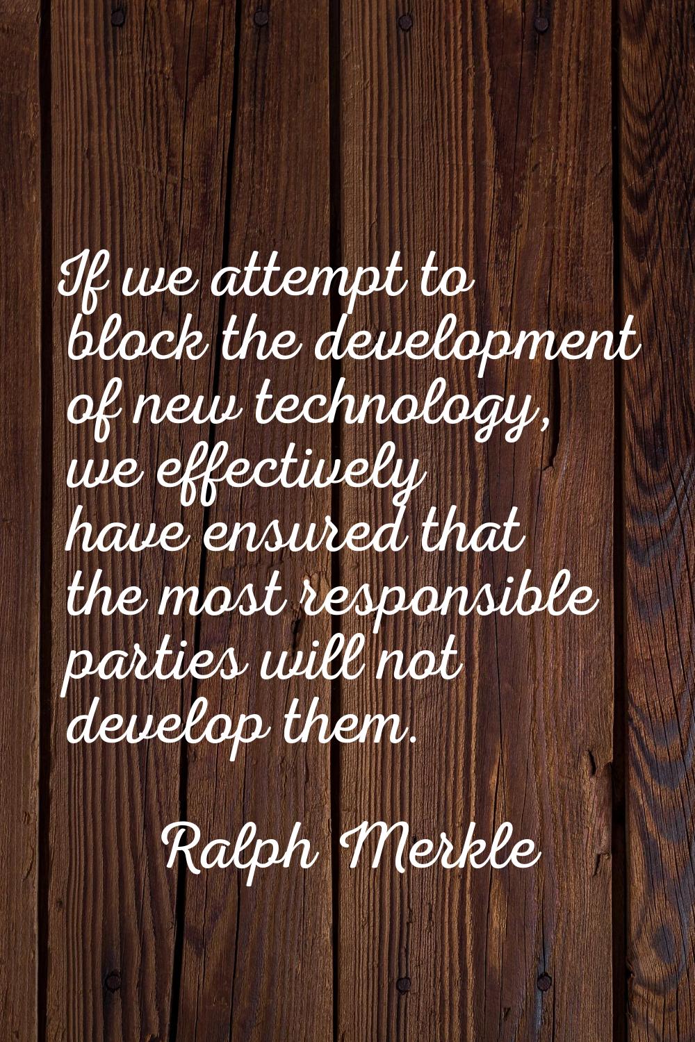 If we attempt to block the development of new technology, we effectively have ensured that the most