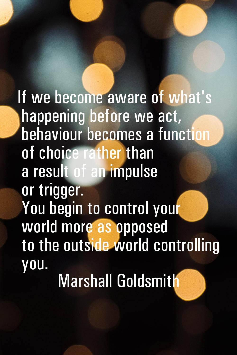 If we become aware of what's happening before we act, behaviour becomes a function of choice rather
