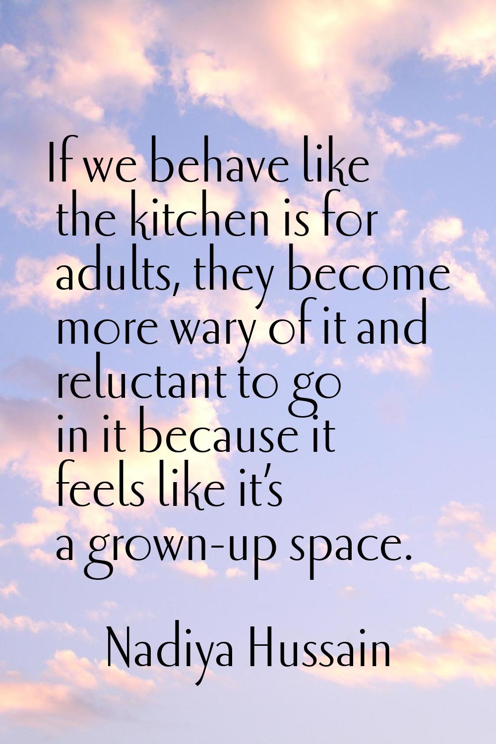 If we behave like the kitchen is for adults, they become more wary of it and reluctant to go in it 
