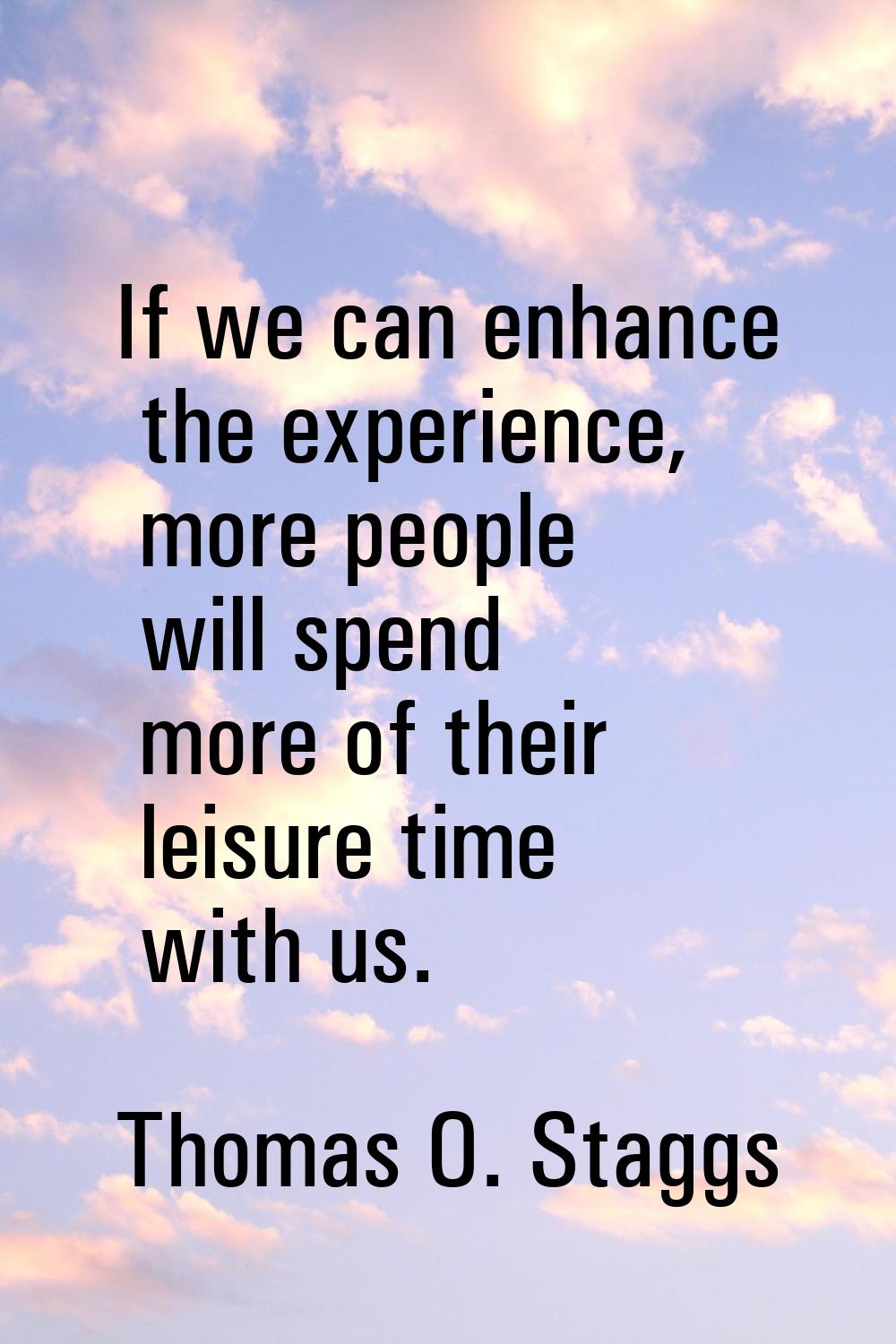 If we can enhance the experience, more people will spend more of their leisure time with us.