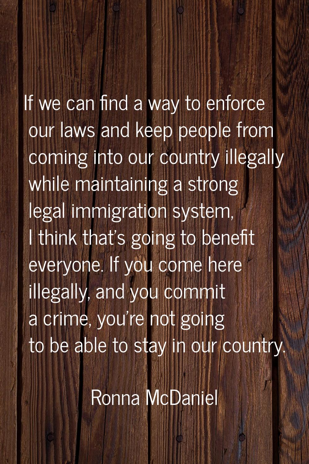 If we can find a way to enforce our laws and keep people from coming into our country illegally whi