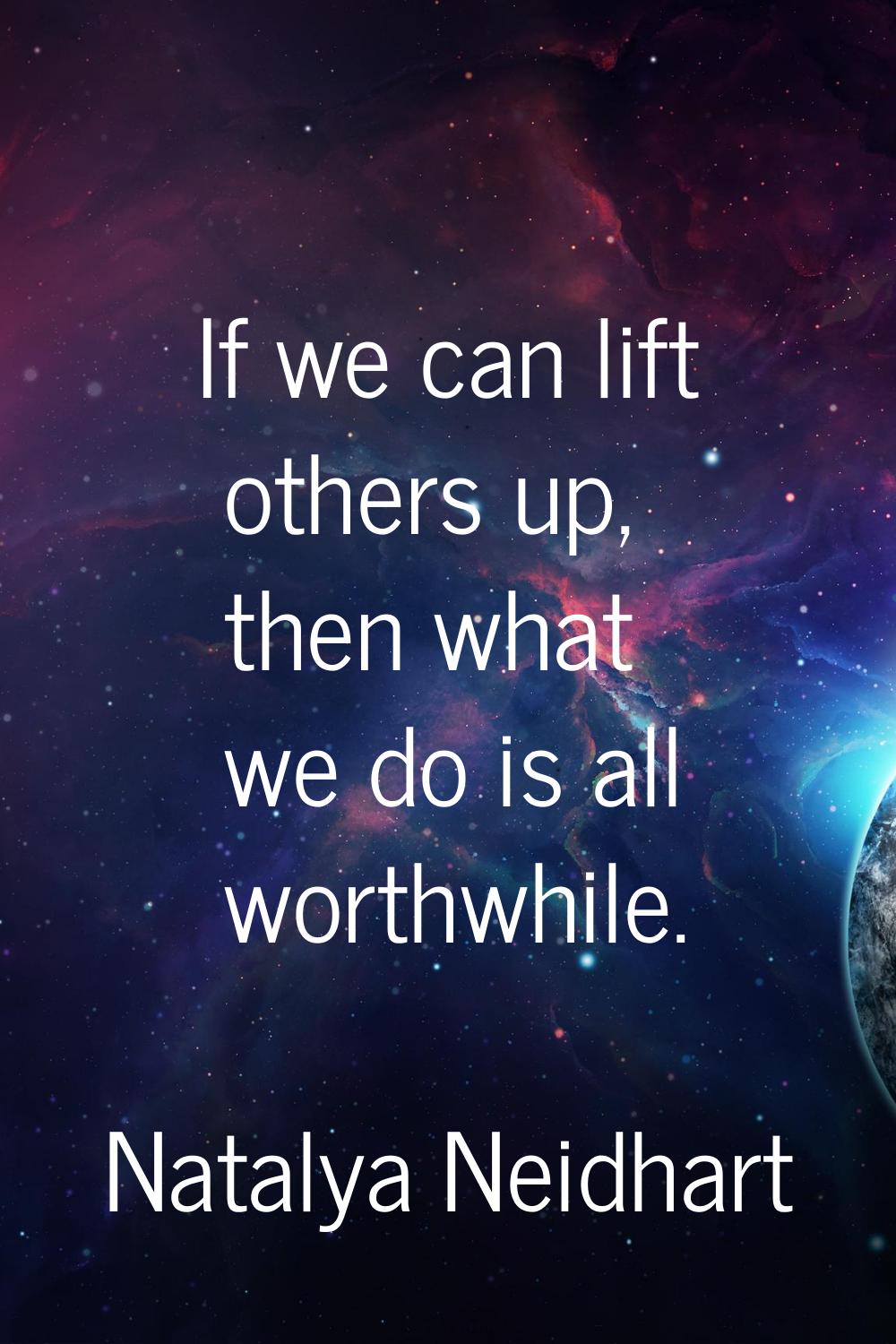 If we can lift others up, then what we do is all worthwhile.