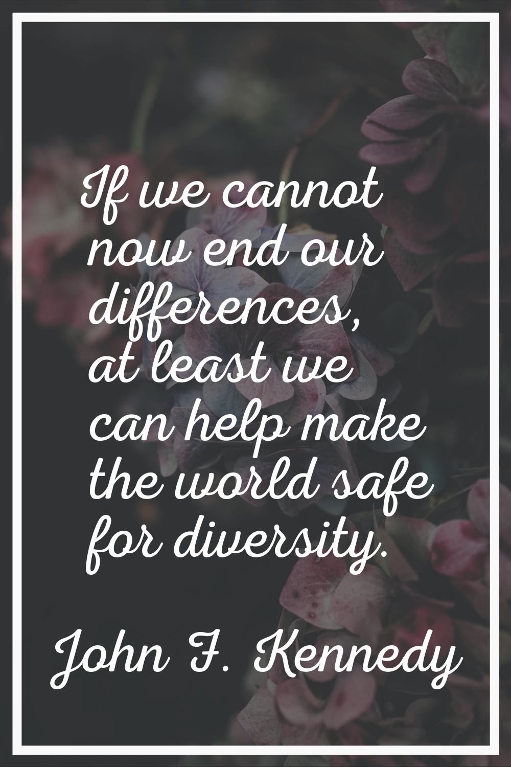 If we cannot now end our differences, at least we can help make the world safe for diversity.